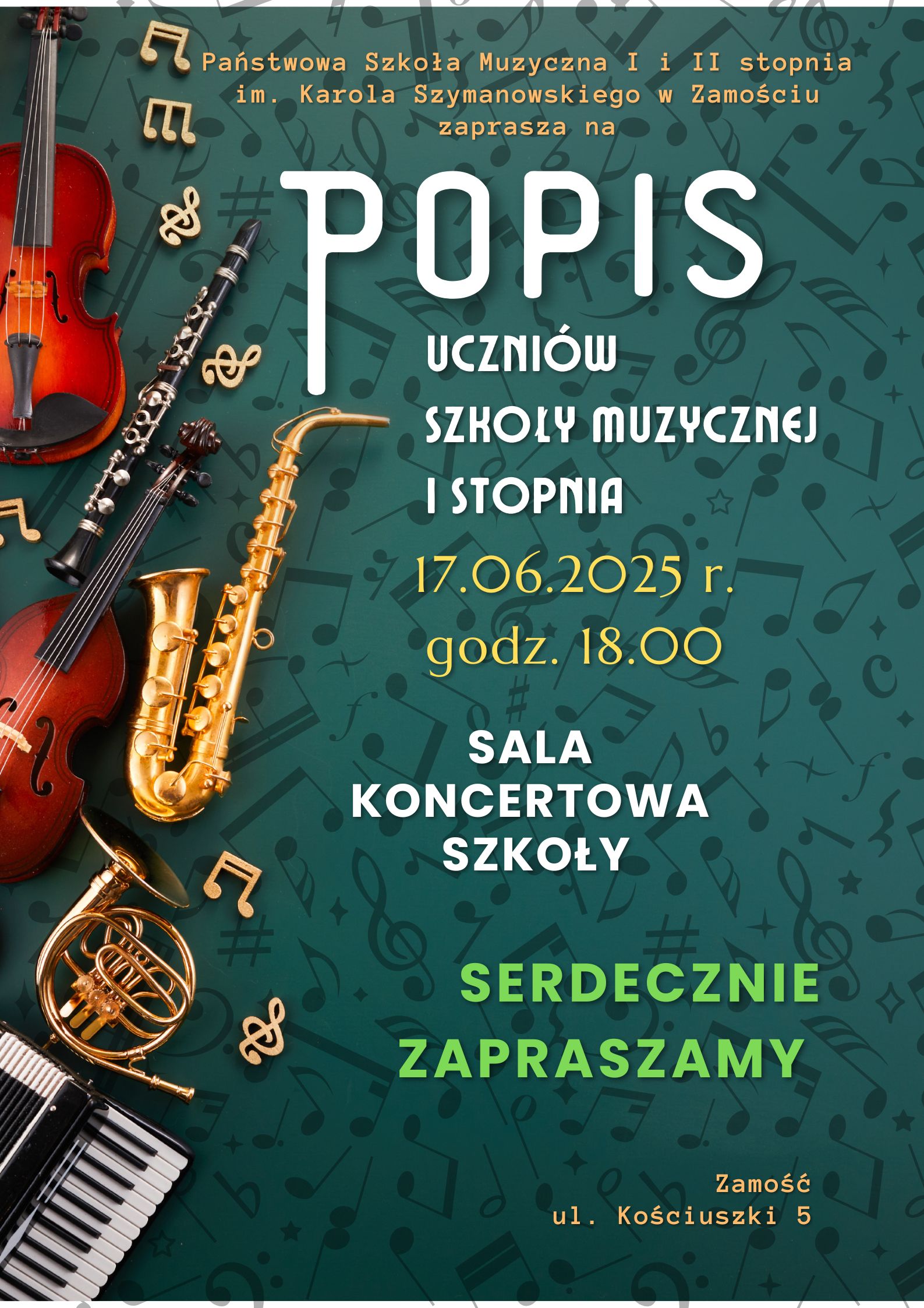 Plakat zapowiadający popis uczniów Szkoły Muzycznej I stopnia. Tło plakatu jest zielono-niebieskie z ciemniejszym gradientem i ozdobione licznymi symbolami muzycznymi, takimi jak nuty i klucze wiolinowe. Po lewej stronie znajdują się realistyczne grafiki instrumentów muzycznych: skrzypiec, klarnetu, saksofonu, rogu i akordeonu. Tekst na plakacie informuje:„Państwowa Szkoła Muzyczna I i II stopnia im. Karola Szymanowskiego w Zamościu zaprasza na POPIS UCZNIÓW SZKOŁY MUZYCZNEJ I STOPNIA 17.06.2025 r.godz.18.00 SALA KONCERTOWA SZKOŁY SERDECZNIE ZAPRASZAMY”.Na dole znajduje się adres:„Zamość, ul. Kościuszki 5”. Tekst jest w różnych odcieniach bieli,błękitu i zieleni,co dodaje mu kontrastu i przyciąga uwagę.