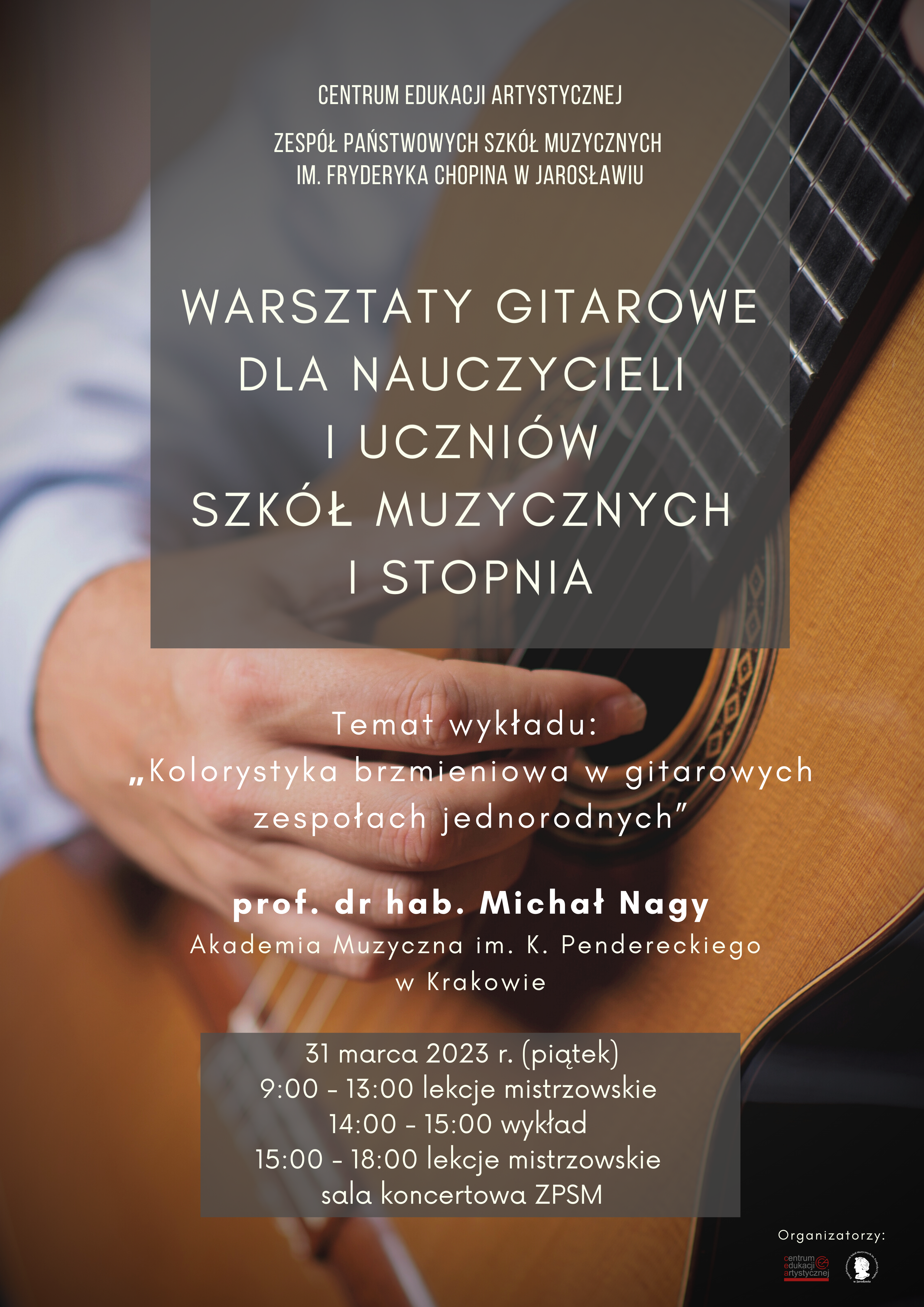 Plakat reklamowy na tle zdjęcia - skadrowane ujęcie osoby grającej na gitarze - widoczna prawa ręka i część instrumentu, na środku prostokąt z ciemnoszarym przyciemnieniem i od góry białymi literami: Centrum Edukacji Artystycznej, Zespół Państwowych Szkół Muzycznych im. F. Chopina w Jarosławiu Warsztaty gitarowe dla nauczycieli i uczniów szkół muzycznych I stopnia Temat wykładu: "Kolorystyka brzmieniowa w gitarowych zespołach jednorodnych" prof. dr hab. Michał Nagy Akademia Muzyczna im. K. Pendereckiego w Krakowie 31 marca 2023, godz. 9:00-18:00 sala koncertowa 