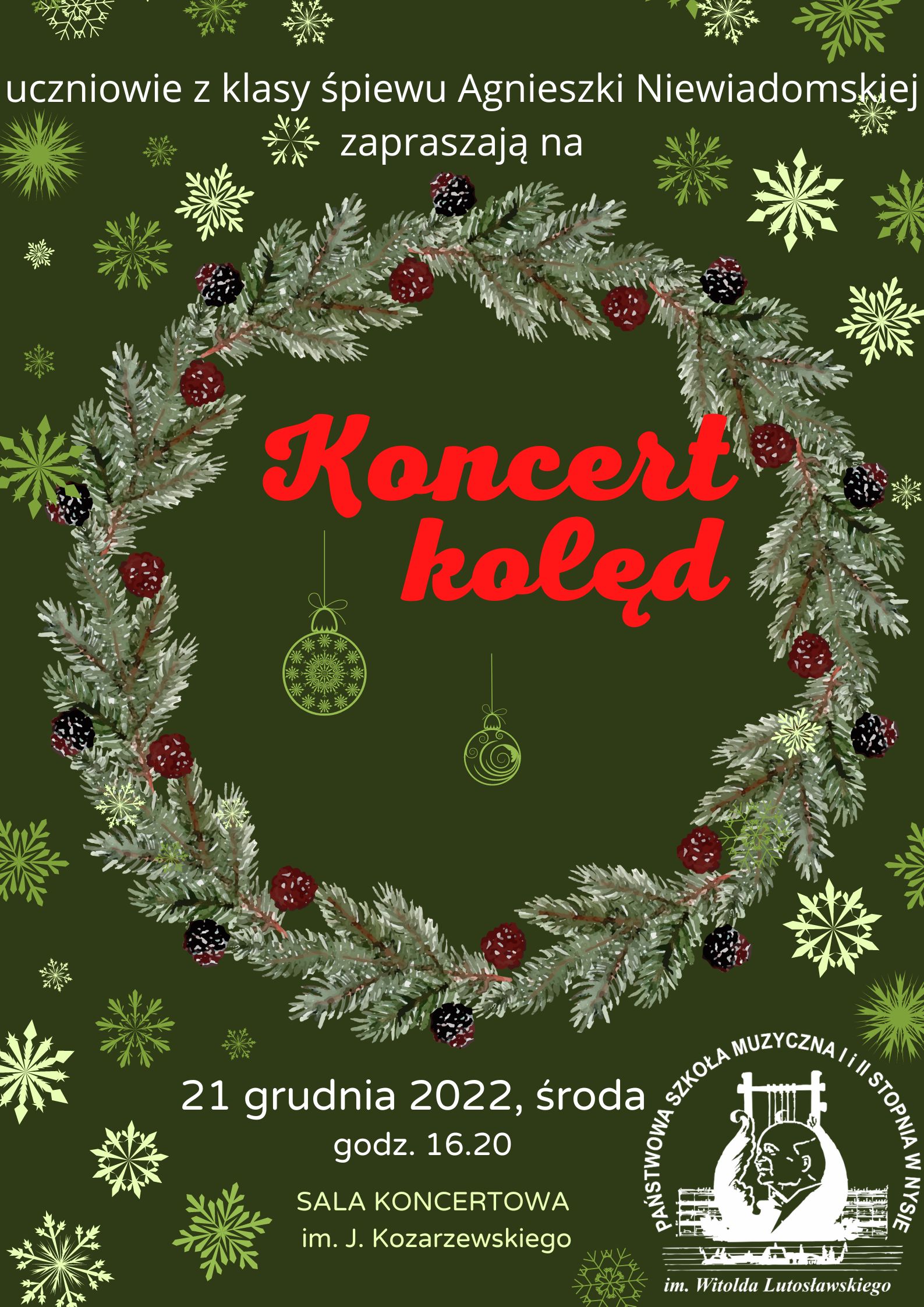 Grafika - afisz koncertu. Tło ciemnozielone z graficznymi elementami świątecznymi - płatki śniegu, w centralnej części wieniec świąteczny. na górze napis - uczniowie i nauczyciele z klasy śpiewu Agnieszki Niewiadomskiej zapraszają na - w środku czerwony napis KONCERT KOLĘD. W dolnej części napisy - 21 grudnia 2022, środa godz. 16.20 - Sala Koncertowa im. J. Kozarzewskiego. W dolnym prawym rogu logo szkoły.