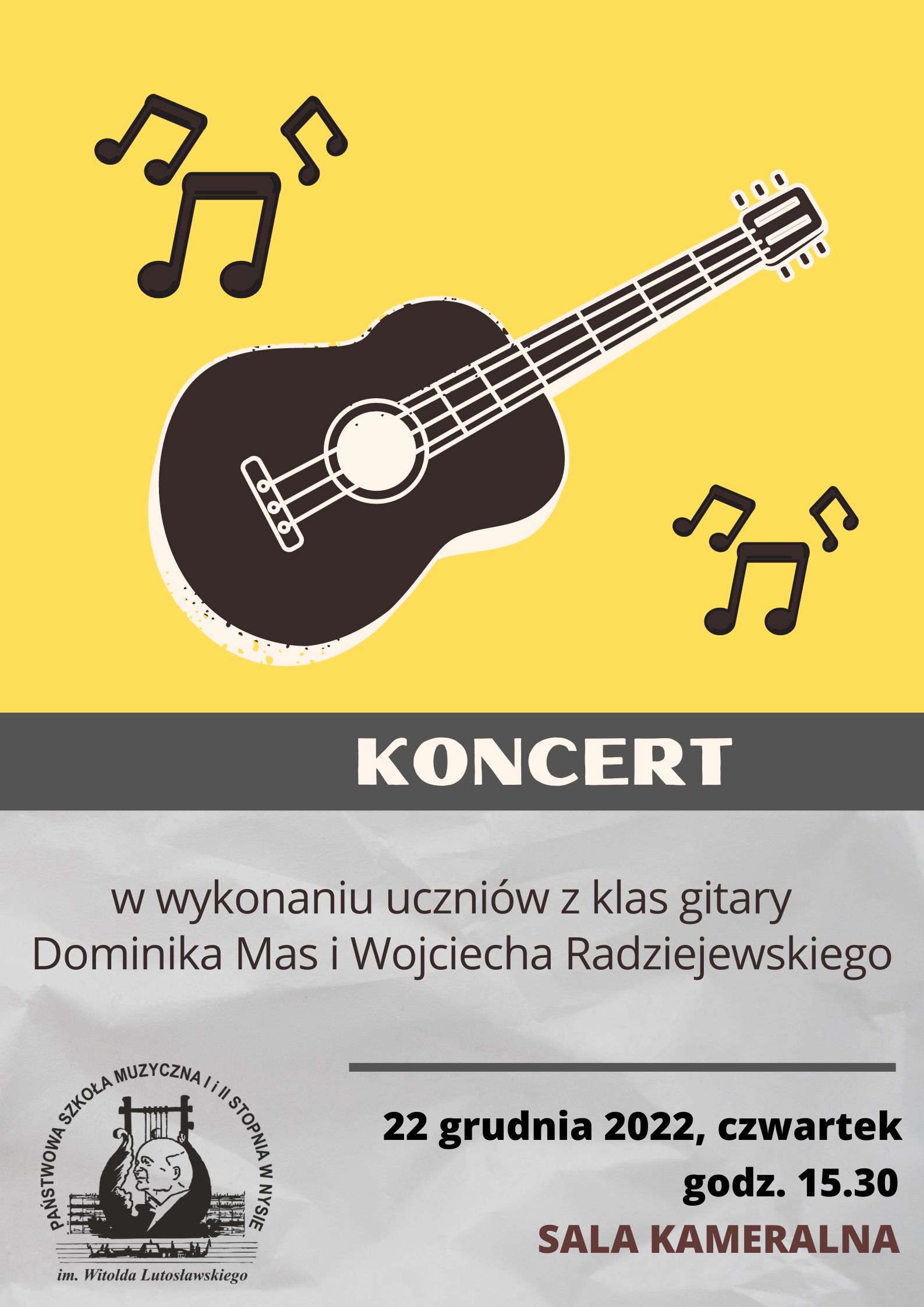 Grafika - afisz koncertu gitarowego. Tło od góry: żółte, pas ciemnoszary i na dole szare. Na górze na żółtym tle elementy graficzne przedstawiające nutki okalające gitarę. Na środkowym ciemnoszarym pasie napis KONCERT. Poniżej napisy: w wykonaniu uczniów z klas gitary Dominika Mas i Wojciecha Radziejewskiego. Na samym dole z lewej strony logo szkoły, z prawej data i miejsce koncertu - 22 grudnia 2022, czwartek godz. 15.30 SALA KAMERALNA