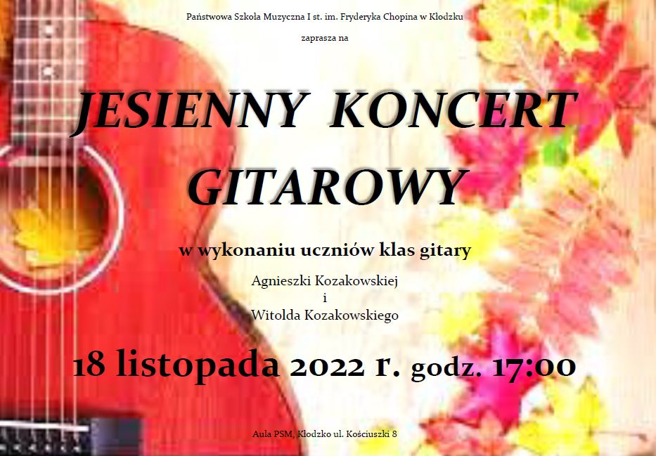 Plakat koncertowy w jesiennej kolorystyce, po prawej stronie widoczna czerwona gitara, a po prawej żółto-czerwone liście. Plakat informuje o jesienny koncercie gitarowym w wykonaniu uczniów klas gitary w wykonaniu uczniów klas gitary A. Kozakowskiej i W. Kozakowskiego, który odbędzie się 18 listopada 2022 r. o godz. 17:00. Na samej górze widnieje nazwa szkoły Państwowa Szkoła Muzyczna I st. im. Fryderyka Chopina w Kłodzku, a na samym dole miejsce koncertu Aula PSM, Kłodzko, ul. Kościuszki 8