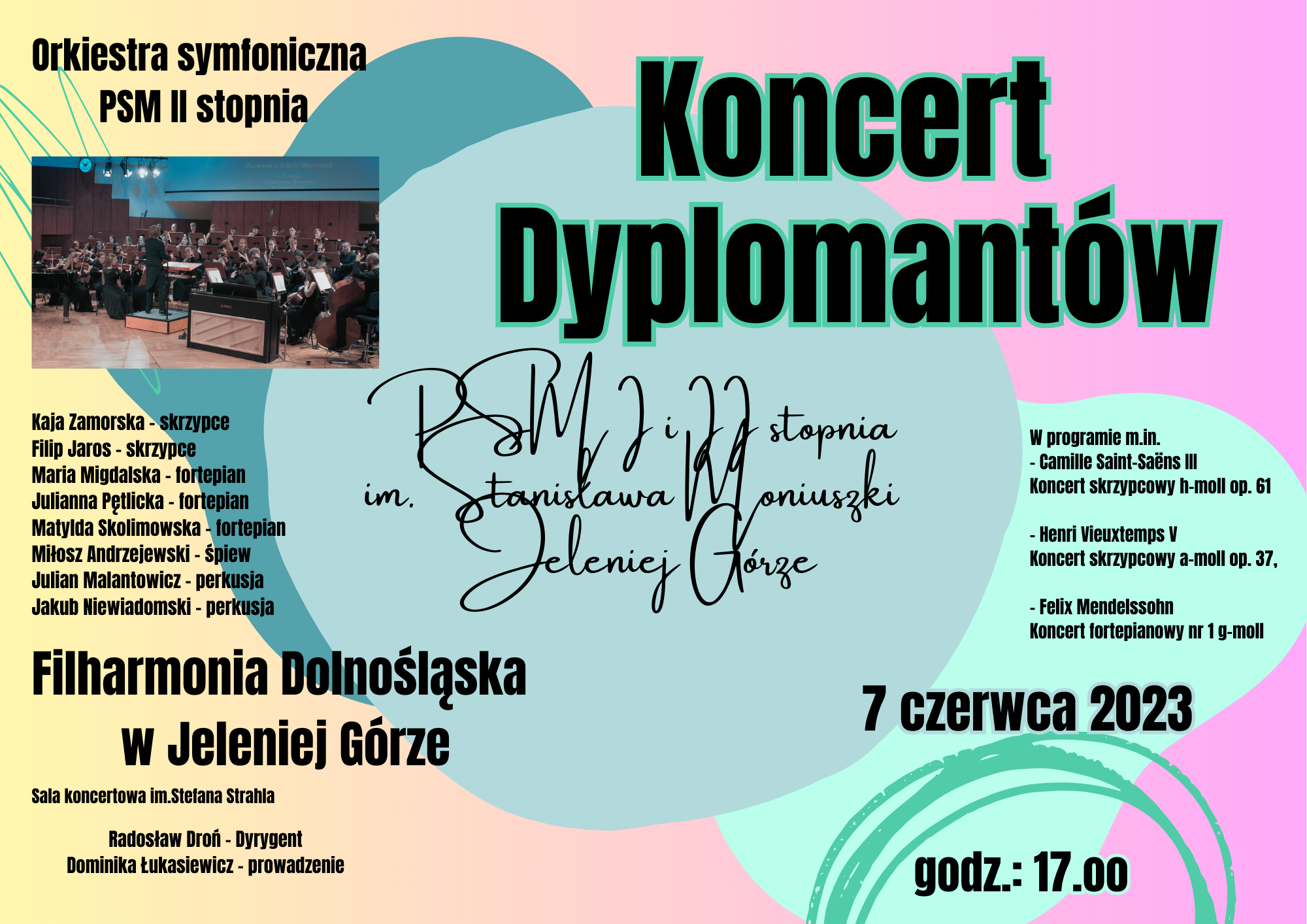 Plakat wydarzenia: Koncert dyplomantów Państwowej Szkoły Muzycznej I i II stopnia im. Stanisława Moniuszki w Jeleniej Górze . Plakat zawiera informacje o występujących podczas koncertu solistach - dyplomatach PSM II stopnia w roku szkolnym 2022/2023: Kaja Zamorska - skrzypce, Filip Jaros- skrzypce, Maria Migdalska - fortepian, Julianna Pętlicka - fortepian, Matylda Skolimowska - fortepian, Miłosz Andrzejewski - śpiew, Julian Malantowicz - perkusja, Jakub Niewiadomski - perkusja. Wydarzenie odbędzie się w Sali koncertowej im. Stefana Strahla w Filharmonii Dolnośląskiej. Radosław Droń - Dyrygent, Dominika Łukasiewicz - prowadzenie.
