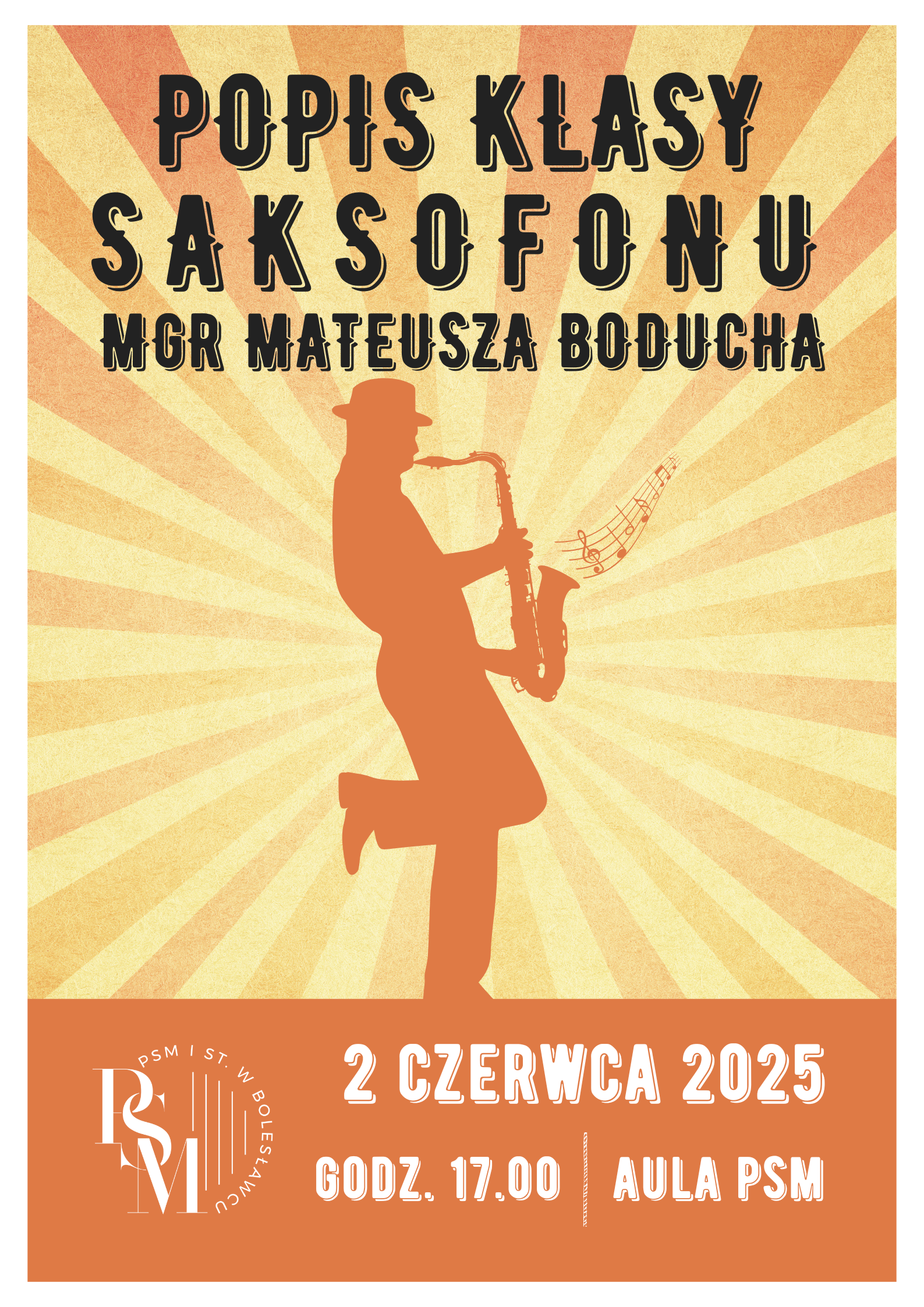Grafika w pomarańczowym tle, przedstawiająca na środku obrys-cień człowieka, mężczyzny z ugiętą jedną nogą i w kapeluszu, grającego na saksofonie. Od postaci odchodzą dwukolorowe paski żółto-pomarańczowe - jakby promienie słoneczne. Nad postacią znajduje się napis: "Popis klasy saksofonu mgr Mateusza Boducha". Natomiast pod postacią, na pomarańczowym tle, kolejne napisy: "2 czerwca 2025 roku, godz. 17.00, aula szkoły".