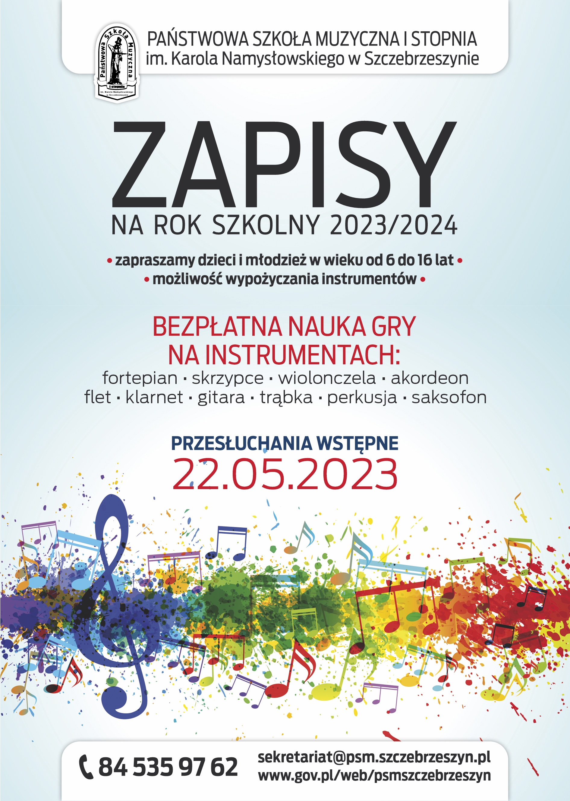 Tło jasno niebieskie, u dołu ozdobne nutki z kolorowym lekko rozmazanym tłem. U góry na białym tle napis: Państwowa Szkoła Muzyczna I stopnia im. Karola Namysłowskiego w Szczebrzeszynie. Poniżej na jasnoniebieskim napis: Zapisy na rok 2023/2024, zapraszamy dzieci i młodzież w wieku od 6 do 16 lat, możliwość wypożyczenia instrumentów. Bezpłatna nauka gry na instrumentach: fortepian, skrzypce, wiolonczela, akordeon, flet, klarnet, gitara, trąbka, perkusja, saksofon. Przesłuchania wstępne 22. 05. 2023. 865359762 sekretariat@psm.szczebrzeszyn.pl www.gov.pl/web/psmszczebrzeszyn