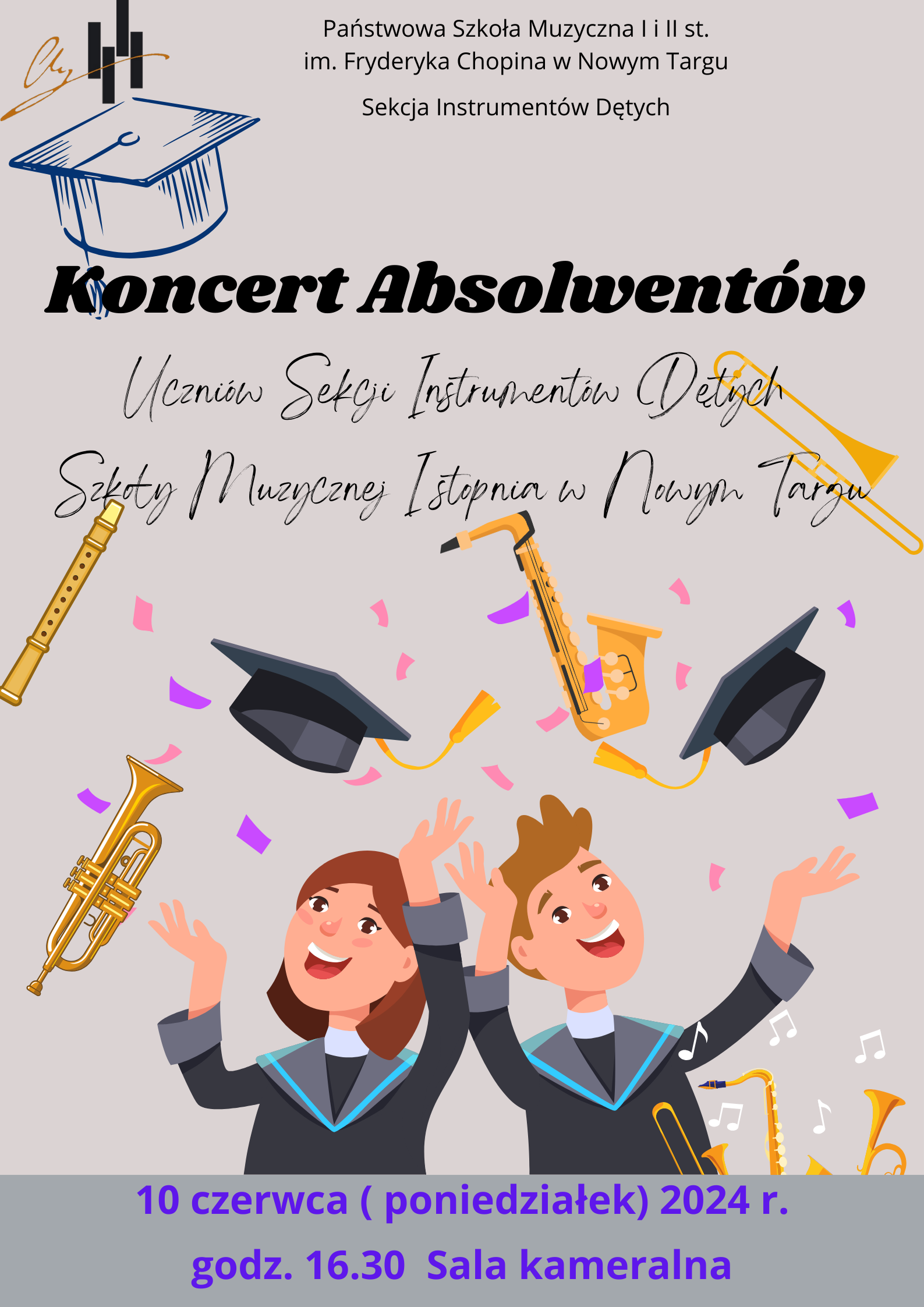 Grafika plakatu to rysunek dwojga uczniów rzucających w górę czapki absolwenta. Wokół nich rozrzucone konfetti oraz rysunki instrumentów dętych: trąbki, saksofonu, puzonu, fletu. W rogu z lewej strony logo szkoły. Na plakacie znajdują się następujące informacje:Państwowa Szkołą Muzyczna I i II st. im. Fryderyka Chopina w Nowym Targu, Sekcja Instrumentów Dętych. Koncert Absolwentów Uczniów Sekcji Instrumentów Dętych Szkoły Muzycznej I stopnia w Nowym Targu, 10 czerwca 2024 r poniedziałek, godz. 16.30 sala kameralna.