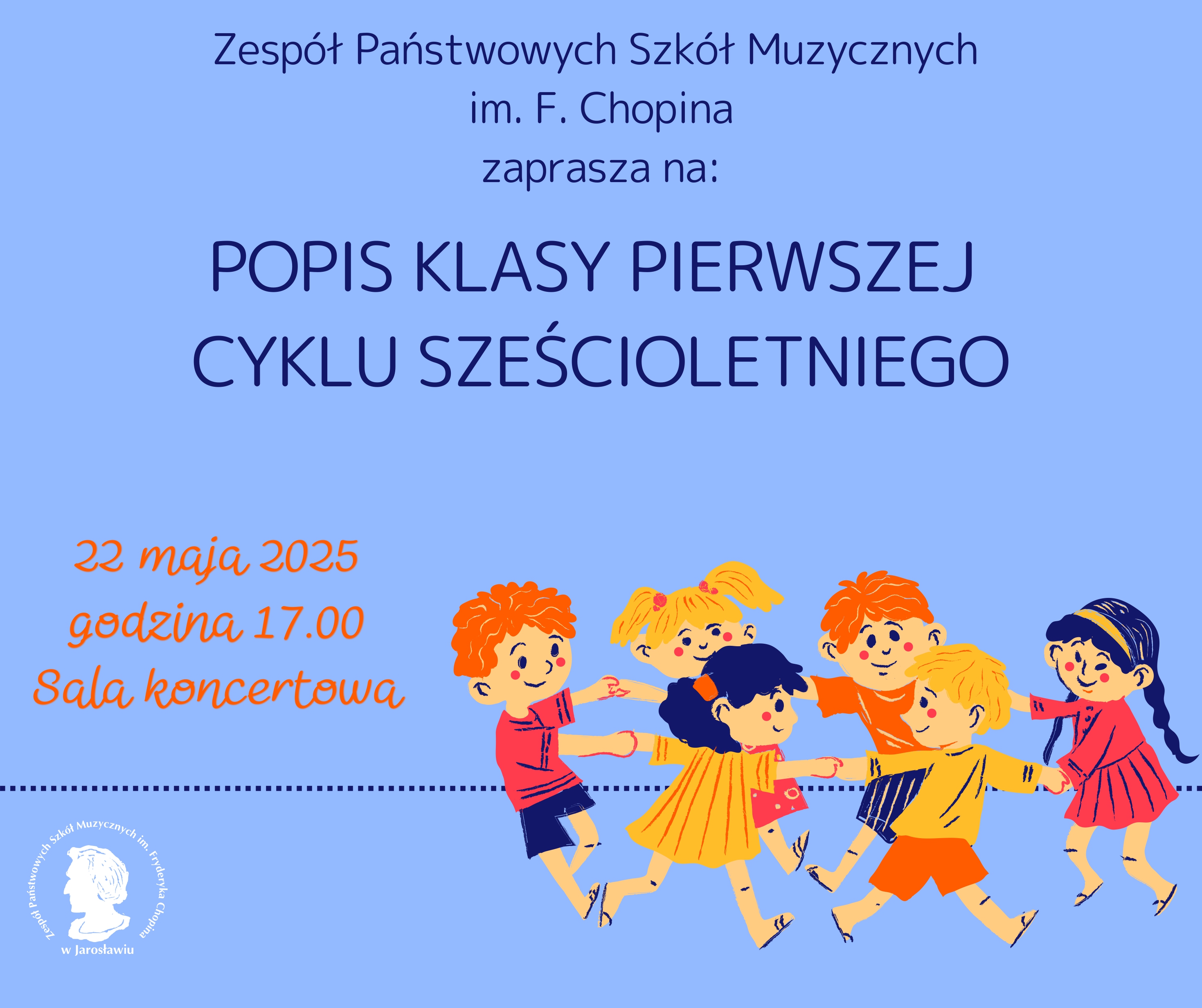 Plakat zapraszający na "Popis klasy pierwszej cyklu sześcioletniego" Zespołu Państwowych Szkół Muzycznych im. F. Chopina. Na górze plakatu znajduje się niebieski napis "Zespół Państwowych Szkół Muzycznych im. F. Chopina" oraz mniejszy napis "zaprasza na:". Poniżej, większą czcionką, widnieje napis "POPIS KLASY PIERWSZEJ CYKLU SZEŚCIOLETNIEGO". W lewej dolnej części plakatu umieszczono informacje o wydarzeniu: "22 maja 2025", "godzina 17.00", "Sala koncertowa", napisane różową czcionką. Po prawej stronie plakatu znajduje się kolorowa ilustracja przedstawiająca sześcioro uśmiechniętych, tańczących dzieci. Dzieci mają różnorodne kolory włosów (pomarańczowe, blond, ciemne) i ubrane są w kolorowe stroje (czerwony, żółty, pomarańczowy, różowy). Dzieci trzymają się za ręce i wyglądają na radosne. W lewym dolnym rogu znajduje się okrągłe logo szkoły z wizerunkiem Fryderyka Chopina i napisem "Zespół Państwowych Szkół Muzycznych im. Fr. Chopina w Jarosławiu".