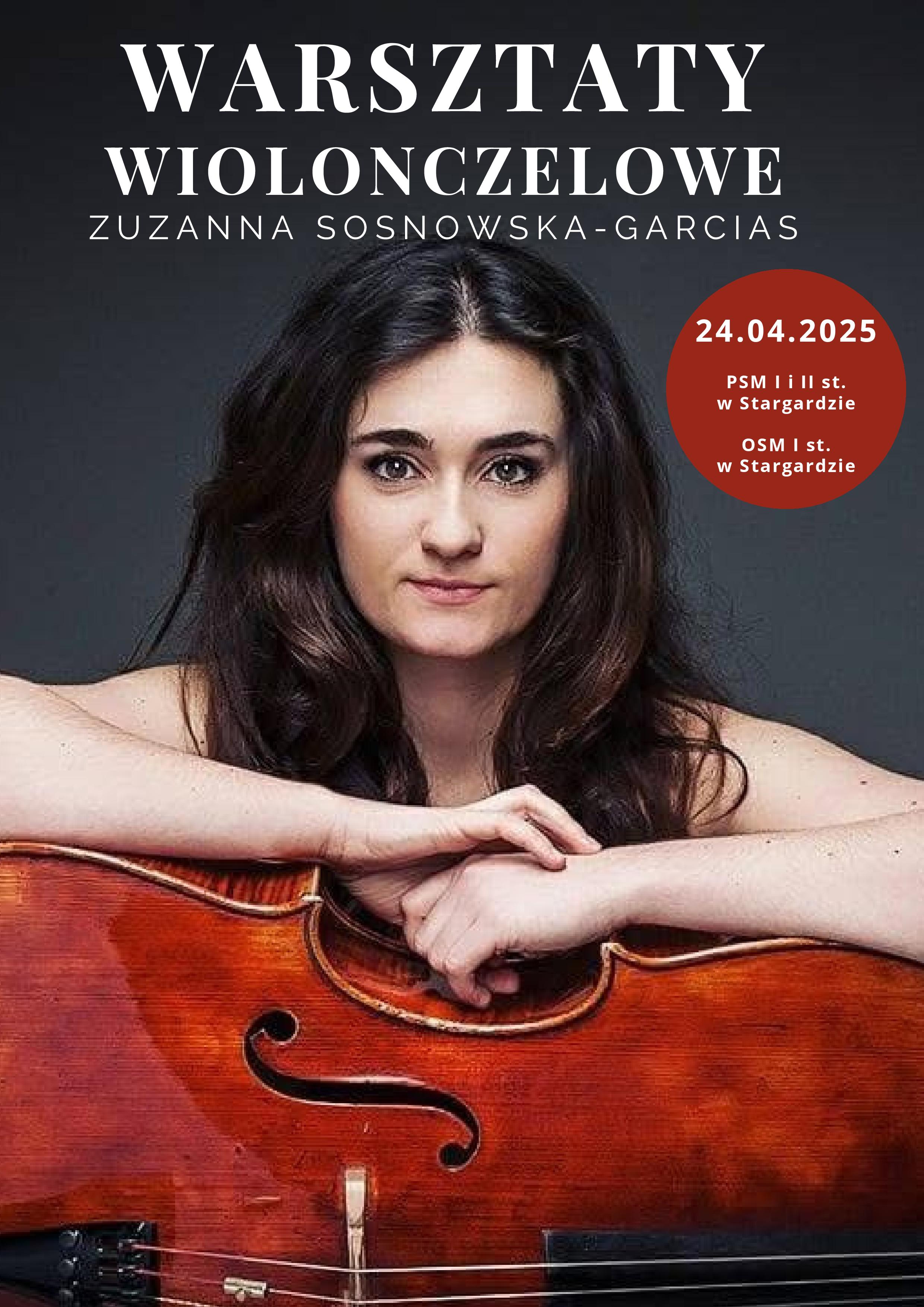 Plakat warsztatów wiolonczelowych z Zuzanną Sosnowską-Garcias w dniu 24 kwietnia 2025. Tłem plakatu jest zdjęcie pani Zuzanny, która trzyma ręce na wiolonczeli, leżącej w poziomie. Wiolonczelistka patrzy przed siebie i lekko się uśmiecha. Włosy ma ciemne i rozpuszczone leżące na ramionach i obojczykach. 