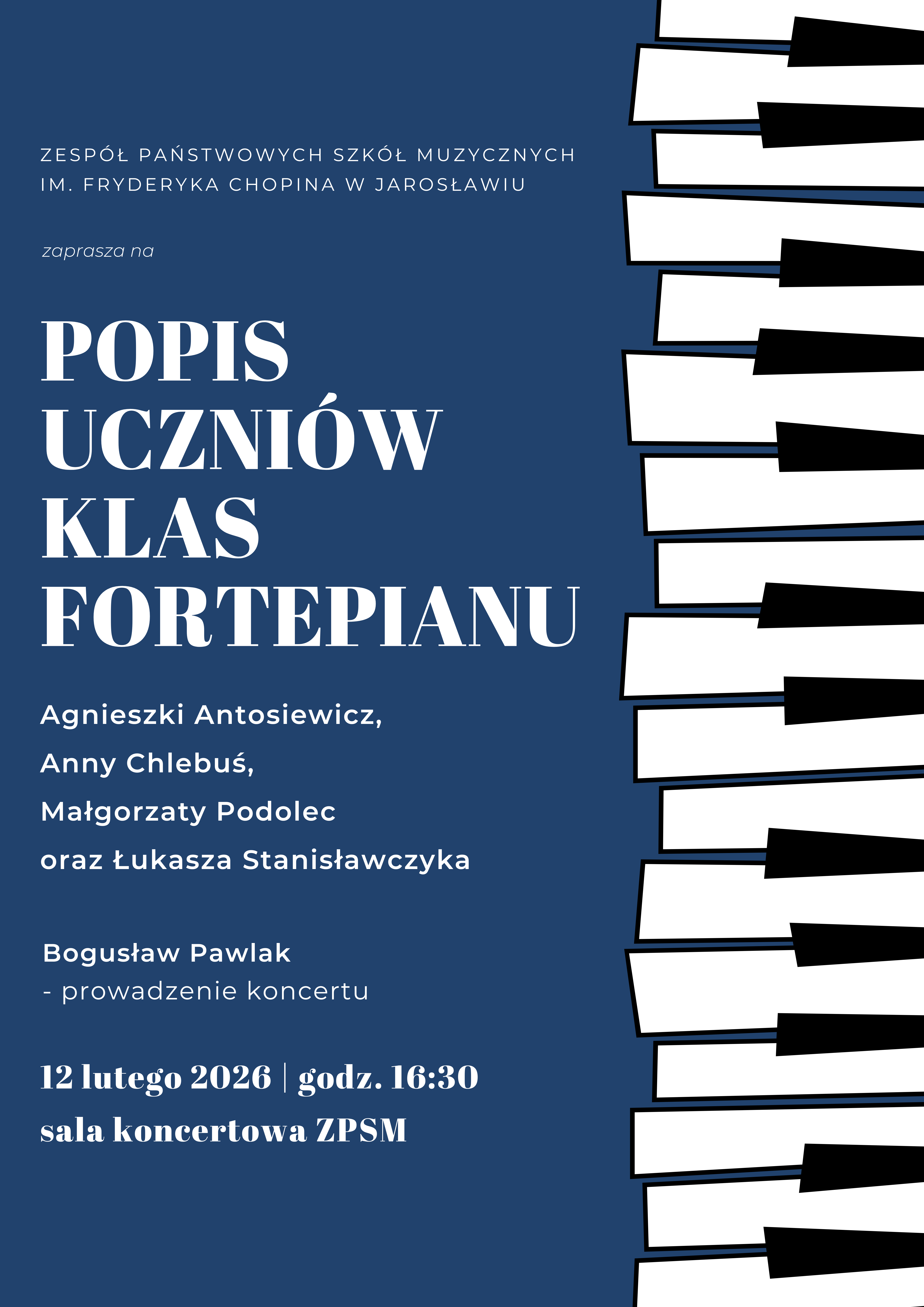 Plakat koncertowy w kolorystyce granatowo-białej. W górnej części widnieje nazwa organizatora: „Zespół Państwowych Szkół Muzycznych im. Fryderyka Chopina w Jarosławiu zaprasza na”. Poniżej główny tytuł: „POPIS UCZNIÓW KLAS FORTEPIANU”. Wymienione są klasy nauczycieli: Agnieszki Antosiewicz, Anny Chlebuś, Małgorzaty Podolec, oraz Łukasza Stanisławczyka. Podano również informację o prowadzącym: „Bogusław Pawlak – prowadzenie koncertu”. Na dole widnieje data: „12 lutego 2026 | godz. 16:30” oraz miejsce: „sala koncertowa ZPSM”. Prawą stronę plakatu zajmuje dekoracyjna ilustracja klawiatury fortepianu z lekko powykrzywianymi klawiszami.