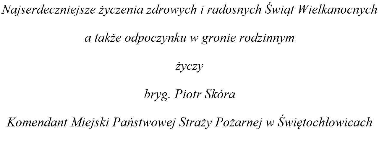 Najserdeczniejsze życzenia zdrowych i radosnych Świąt Wielkanocnych a także odpoczynku w gronie rodzinnym życzy bryg. Piotr Skóra Komendant Miejski Państwowej Straży Pożarnej w Świętochłowicach