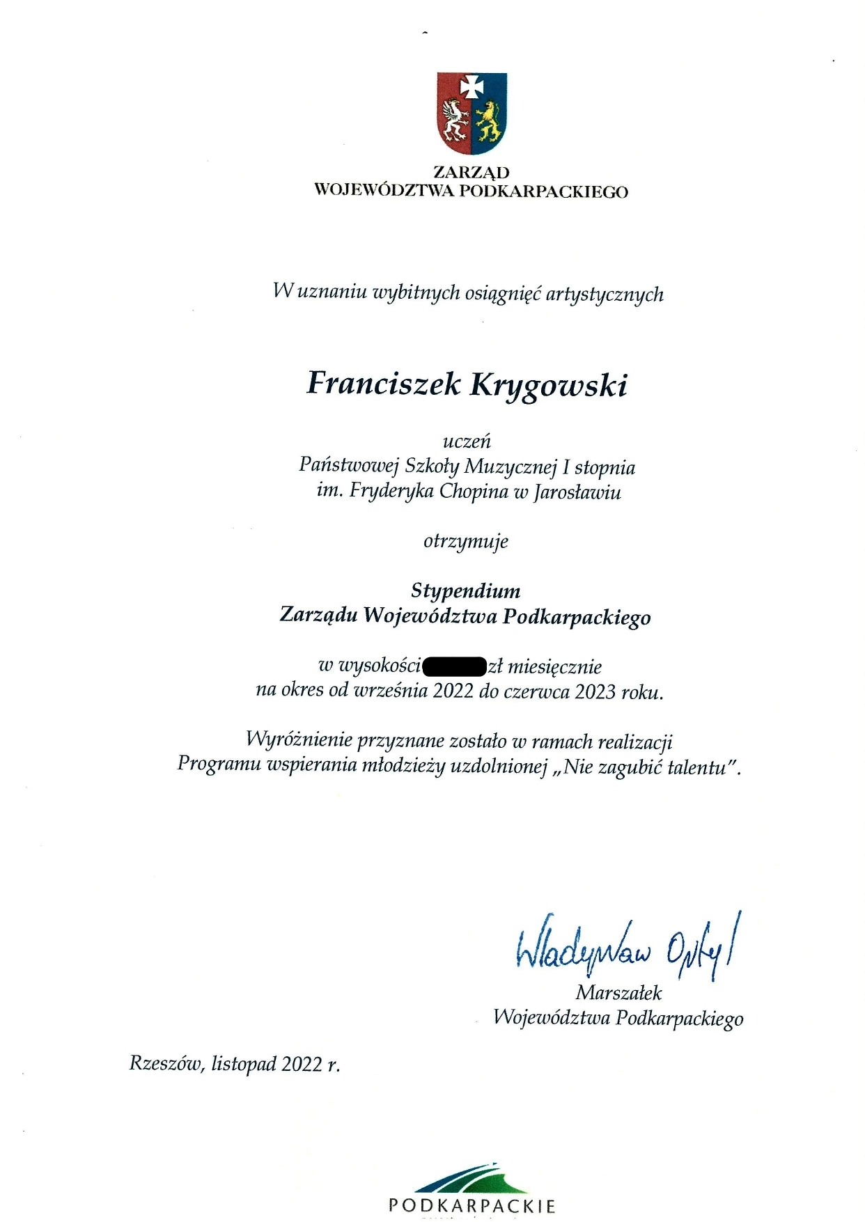 Skan Stypendium Zarządu Województwa Podkarpackiego dla Franciszka Krygowskiego. Dokument na białym tle, na górze logotyp Zarządu Województwa Podkarpackiego, poniżej czarny napis: "W uznaniu wybitnych osiągnięć artystycznych" Franciszek Krygowski uczeń PSM I st. im. F. Chopina w Jarosławiu otrzymuje Stypendium Zarządu Województwa Podkarpackiego na okres od września 2022 do czerwca 2023 r. Wyróżnienie przyznane zostało w ramach realizacji Programu wspierania młodzieży uzdolnionej "Nie zagubić talentu". Poniżej po lewej napis: Rzeszów, listopad 2022 r. po prawej podpis Władysław Ortyl, Marszałek Województwa Podkarpackiego. Poniżej na środku logotyp PODKARPACKIE