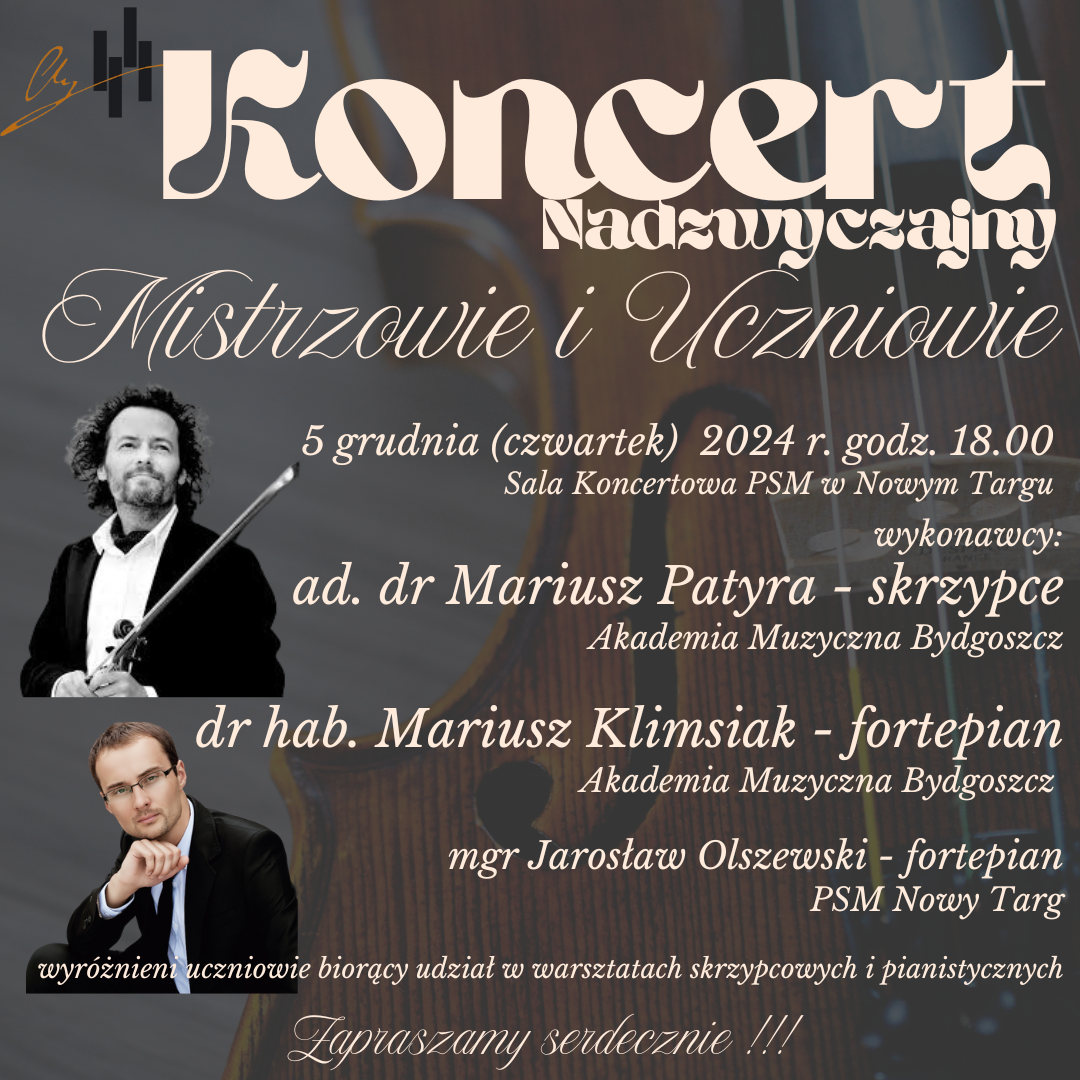 Grafika plakatu to tło ze skrzypiec. Na plakacie znajdują się następujące informacje: W lewym górnym rogu logo szkoły, poniżej Koncert Nadzwyczajny Mistrzowie i Uczniowie. 5 grudnia ( czwartek) 2024 r. godz. 18.00, sala koncertowa PSM w Nowym Targu. Wykonawcy: ad. dr Mariusz Patyra-skrzypce Akademia Muzyczna Bydgoszcz, dr hab. Mariusz Klimsiak - fortepian Akademia Muzyczna Bydgoszcz, wyróżnienie uczniowie biorący udział w warsztatach skrzypcowych, Jarosław Olszewski - fortepian. Zapraszamy serdecznie !!!