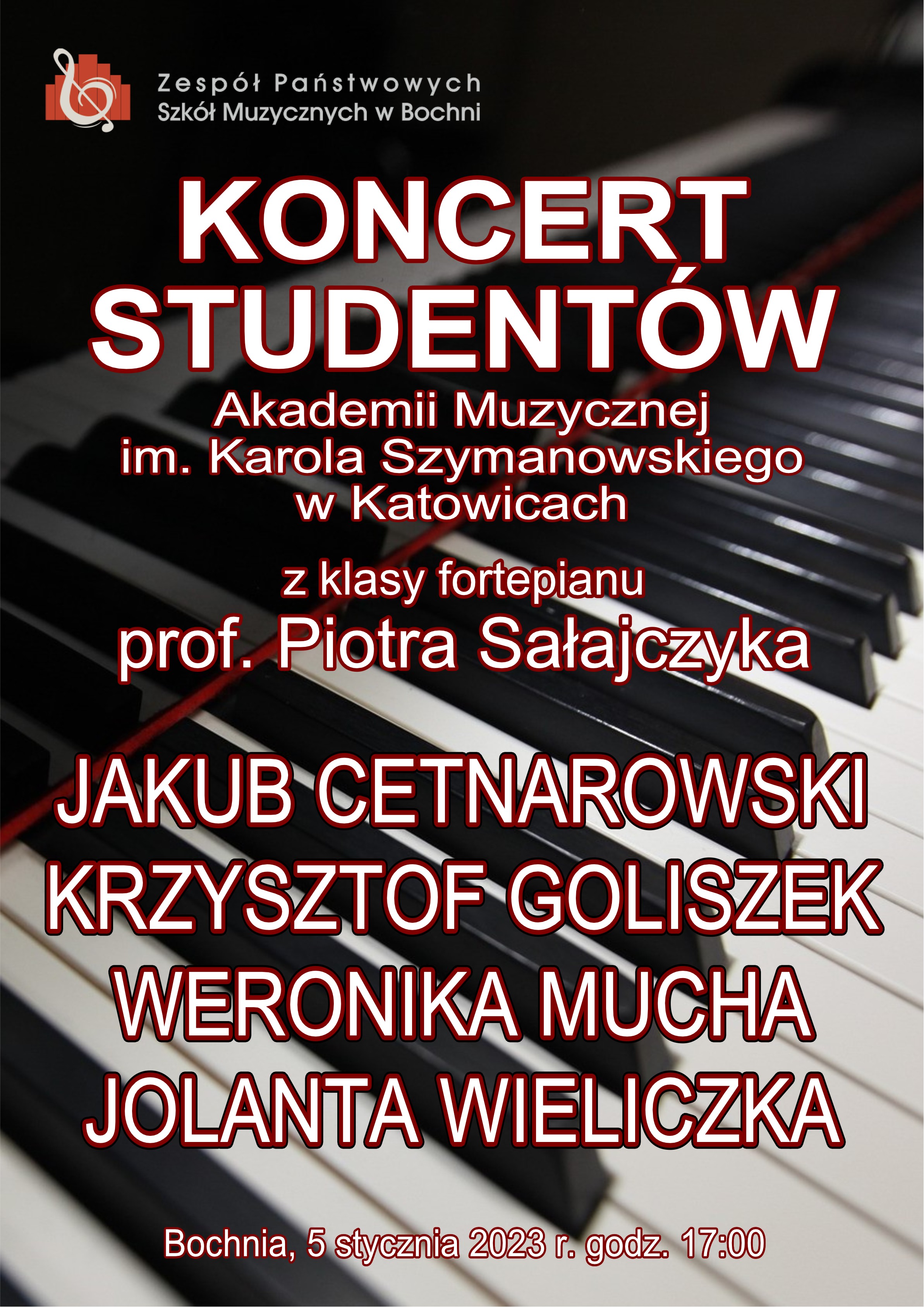 Grafika na czarno białym tle z widocznym elementem klawiatury fortepianowej, zawiera w lewym górnym rogu logo szkoły oraz w części centralnej białymi drukowanymi literami treść: "Koncert studentów Akademii Muzycznej im. Karola Szymanowskiego w Katowicach z klasy fortepianu prof. Piotra Sałajczyka, Jakub Cetnarowski, Krzysztof Goliszek, Weronika Mucha, Jolanta Wieliczka". Na dole znajduje się napis: "Bochnia, 5 stycznia 2023 r. godz. 17:00".