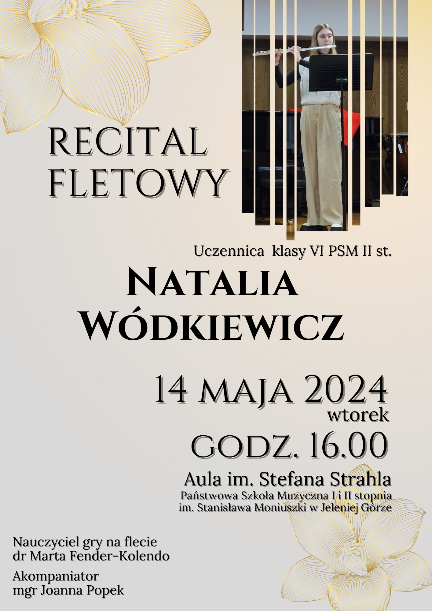 Plakat wydarzenia: szaro-beżowe tło, czarne napisy: RECITAL FLETOWY, NATALIA WÓDKIEWICZ, 14 MAJA 2024, wtorek, godz. 16.00 Aula im. Stefana Strahla, Państwowa Szkoła Muzyczna I i II stopnia im. Stanisława Moniuszki w Jeleniej Górze. Nauczyciel gry na flecie dr Marta Fender-Kolendo, Akompaniator Joanna Popek. W prawym górnym rogu zdjęcie solistki, wyglądające na pocięte i poskładane z pasków 