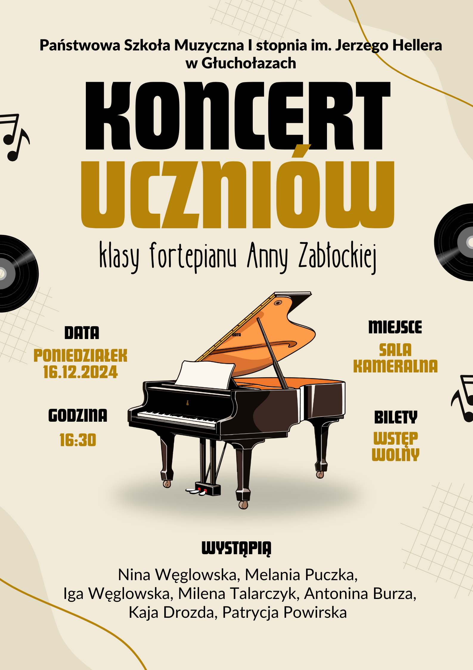Plakat tło beżowe centralnie grafika przedstawiająca czarny fortepian z otwartą klapą wewnątrz brązowy po bokach płyty winylowe oraz fragmenty nut od góry napis państwowa szkoła muzyczna pierwszego stopnia im Jerzego Hellera Głuchołazach koncert uczniów klasy fortepianu Anny Zabłockiej data poniedziałek 16 grudnia 2024 godzina 16:30 miejsce sala kameralna bilety wstęp wolny wystąpią Nina Węglowska Melania Puczka Iga Węglowska Milena Talarczyk Antonina Burza Kaja Drozda Patrycja Powirska