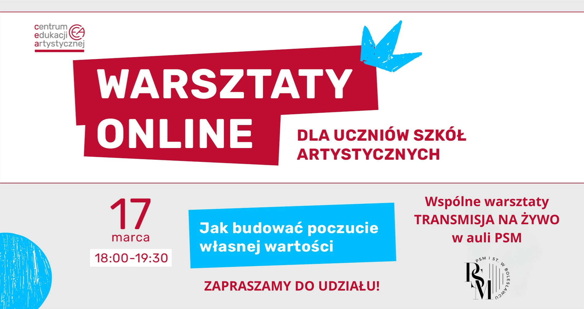 Baner w odcieniach szarości, w kolorach czerwonym, niebieskim i białym. Na środku znajduje się zaznaczony na czerwono duży napis: "Warsztaty online", obok niego dopisek - "dla uczniów szkół artystycznych". W dolnej części grafiki znajdują się następujące napisy: "17 marca, godz. 18.00-19.30, Jak budować poczucie własnej wartości, zapraszamy do udziału!; wspólne warsztaty, transmisja na żywo w auli PSM."
