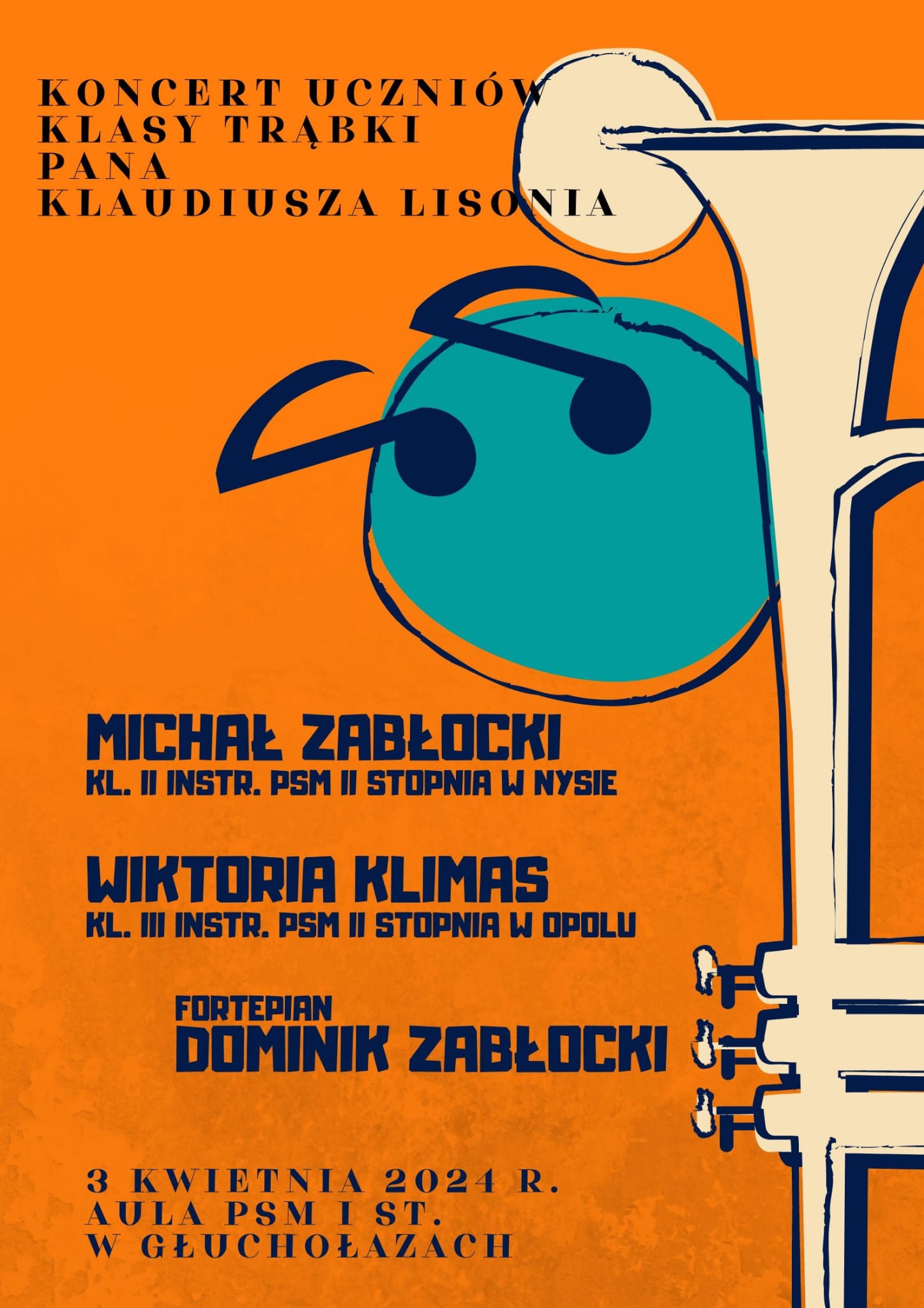 Plakat tło pomarańczowe z prawej strony rysunek w białym kolorze Trąbki pionowo postawionej z lewej strony przyklejona niebieska kula z dwiema ósemkami w kształcie oczu powyżej biała kula przytwierdzona do czary trąbki od góry napis z czarnymi literami koncert uczniów klasy Trąbki pana Klaudiusza lisonia litery granatowe Michał Zabłocki klasa 2 instrumentalna PSM drugiego stopnia w Nysie Wiktoria Klimas klasa 3 instrumentalna PSM drugiego stopnia w Opolu fortepian Dominik Zabłocki 3 kwietnia 2024 Ola PSM pierwszego stopnia w Głuchołazach godzina nieznana