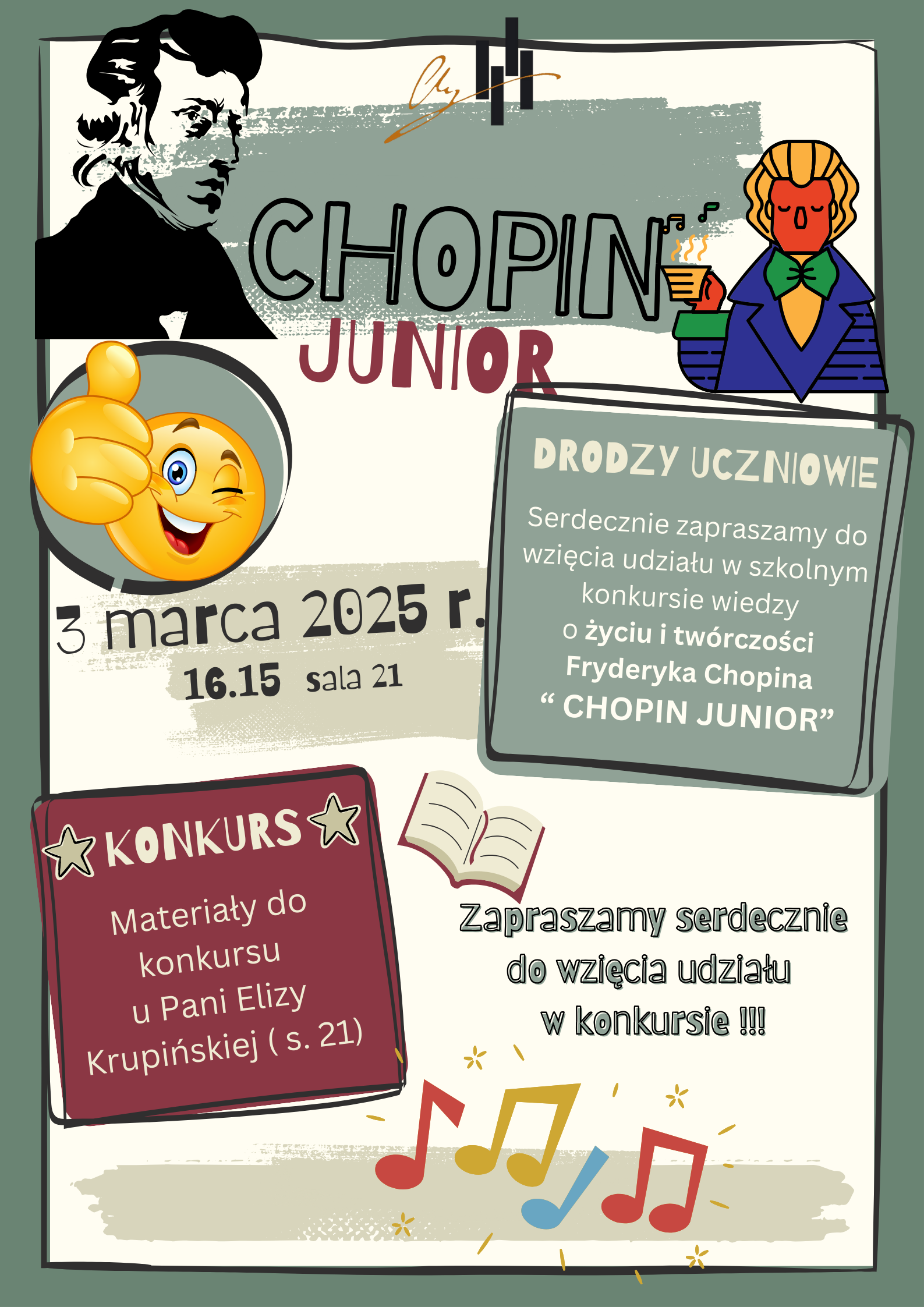 Na plakacie znajdują się dwie ryciny Fryderyka Chopina oraz uśmiechnięta z kciukiem podniesionym do góry buzia emotikona, w dolnej części plakatu kolorowe nutki. Na plakacie znajdują się następujące informacje: od góry logo szkoły następnie pełna nazwa wydarzenia Chopin Junior. Kolejno w prostokącie następująca informacja: Drodzy uczniowie serdecznie zapraszamy do wzięcia udziału w szkolnym konkursie wiedzy o życiu i twórczości Fryderyka Chopina :Chopin Junior". Obok data i miejsce wydarzenia - 3 marca 2025 r godz. 16.15, sala 21. Kolejno w kwadracie informacja: Konkurs- materiały do konkursu u Pani Elizy Krupińskiej ( sala 21). W prawym dolnym rogu zaproszenie do wzięcia udziału w konkursie.