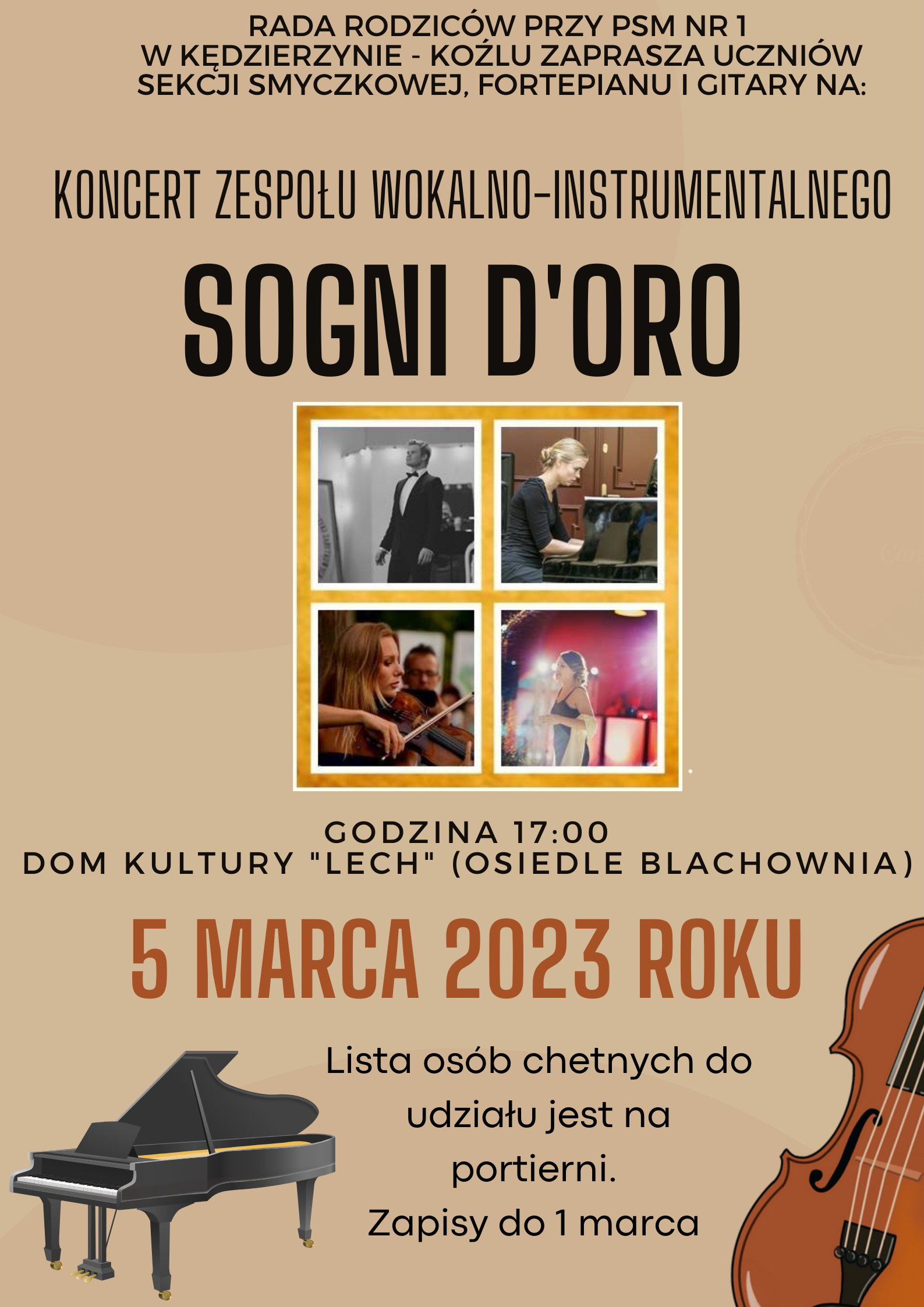 plakat na kremowym tle; na górze czarny napis "Rada rodziców przy PSM nr 1 w Kędzierzynie-Koźlu zaprasza uczniów sekcji smyczkowej, fortepianu i gitary na koncert zespołu wokalno-instrumentalnego SOGNI D'ORO"' ; poniżej znajdują się zdjęcia członków zespołu; pod zdjęciami napis "godzina 17:00 Dom Kultury "LECH" (osiedle Blachownia) 5 marca 2023 roku, lista osób chętnych do udziału jest na portierni. Zapisy do 1 marca"'; na dole plakatu po lewej stronie umieszczony jest fortepian, a po prawej kawałek skrzypiec"