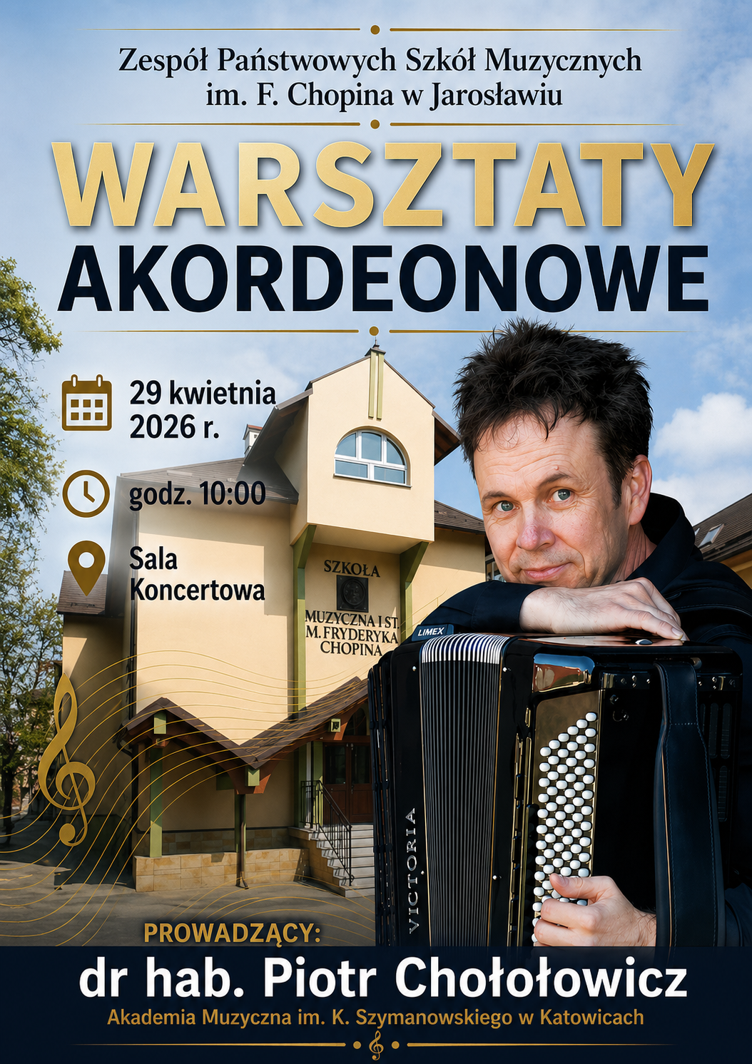 Plakat informujący o warsztatach akordeonowych, utrzymany w eleganckiej stylistyce z dominacją kolorów złota, granatu i beżu. W tle widoczny jest budynek szkoły muzycznej oraz zdjęcie artysty z akordeonem. Górna część: Tekst „Zespół Państwowych Szkół Muzycznych im. F. Chopina w Jarosławiu”. Poniżej duży, ozdobny napis: WARSZTATY AKORDEONOWE. Lewa część: Ikony kalendarza, zegara i pinezki z danymi: Data: 29 kwietnia 2026 r. Godzina: 10:00. Miejsce: Sala Koncertowa. Tło: Fotografia jasnego budynku szkoły z napisem „SZKOŁA MUZYCZNA I ST. M. FRYDERYKA CHOPINA”. Z lewej strony widoczne są złote linie przypominające pięciolinię z kluczem wiolinowym. Prawa część: Portret mężczyzny o ciemnych, potarganych włosach, uśmiechającego się i opierającego o duży, czarny akordeon marki Victoria. Dolna część: Granatowy pasek z informacją o prowadzącym: dr hab. Piotr Chołowowicz z Akademii Muzycznej im. K. Szymanowskiego w Katowicach.