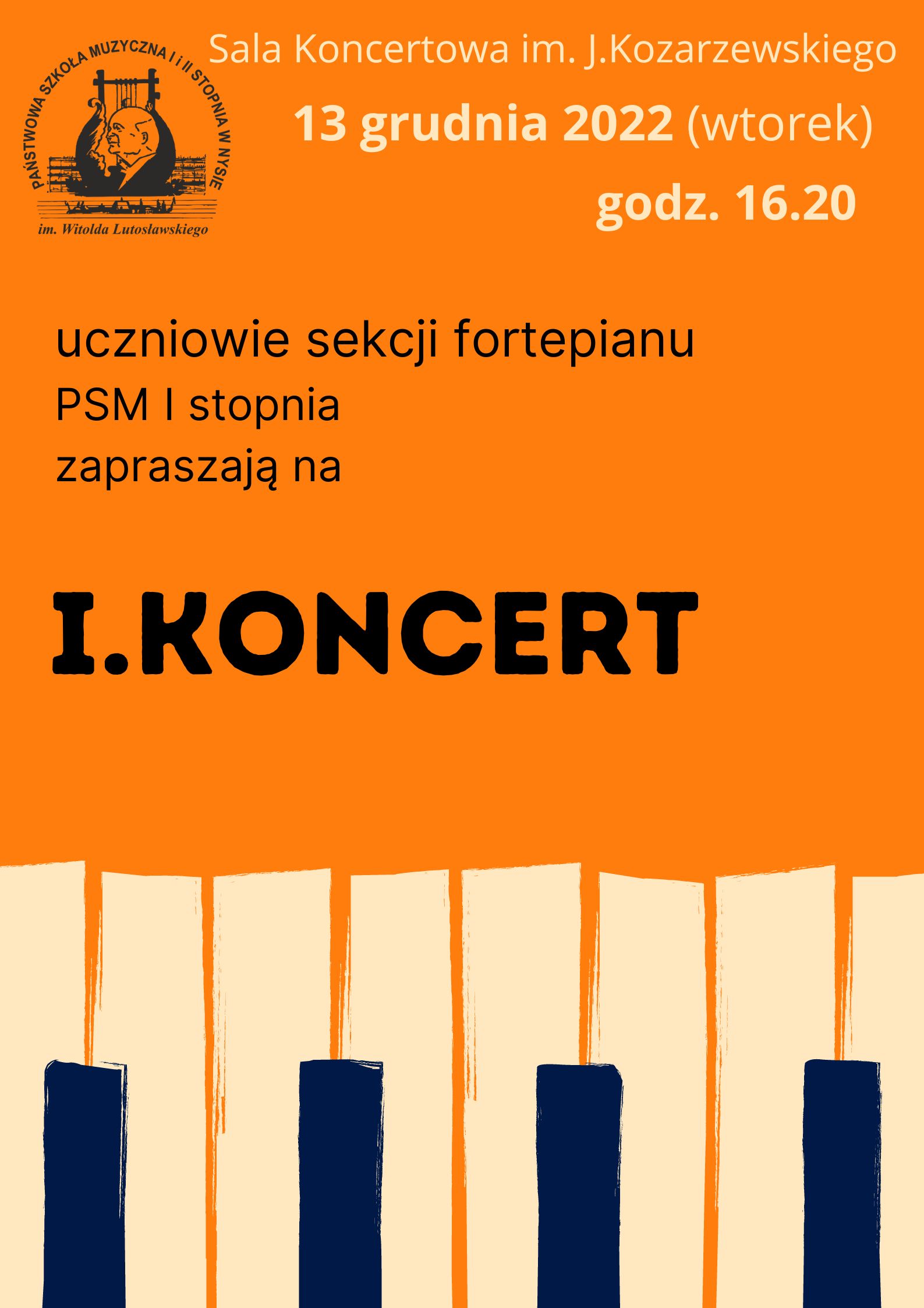 Grafika - afisz. W dolnej części grafika przedstawiająca fragment klawiatury fortepianu. W pozostałej części tło pomarańczowe. U góry logo szkoły oraz napis - Sala Koncertowa im. J. Kozarzewskiego, 13 grudnia 2022 (wtorek) godz. 16.20. W środkowej części napis - uczniowie klas fortepianu PSM I stopnia zapraszają na I. Koncert. 