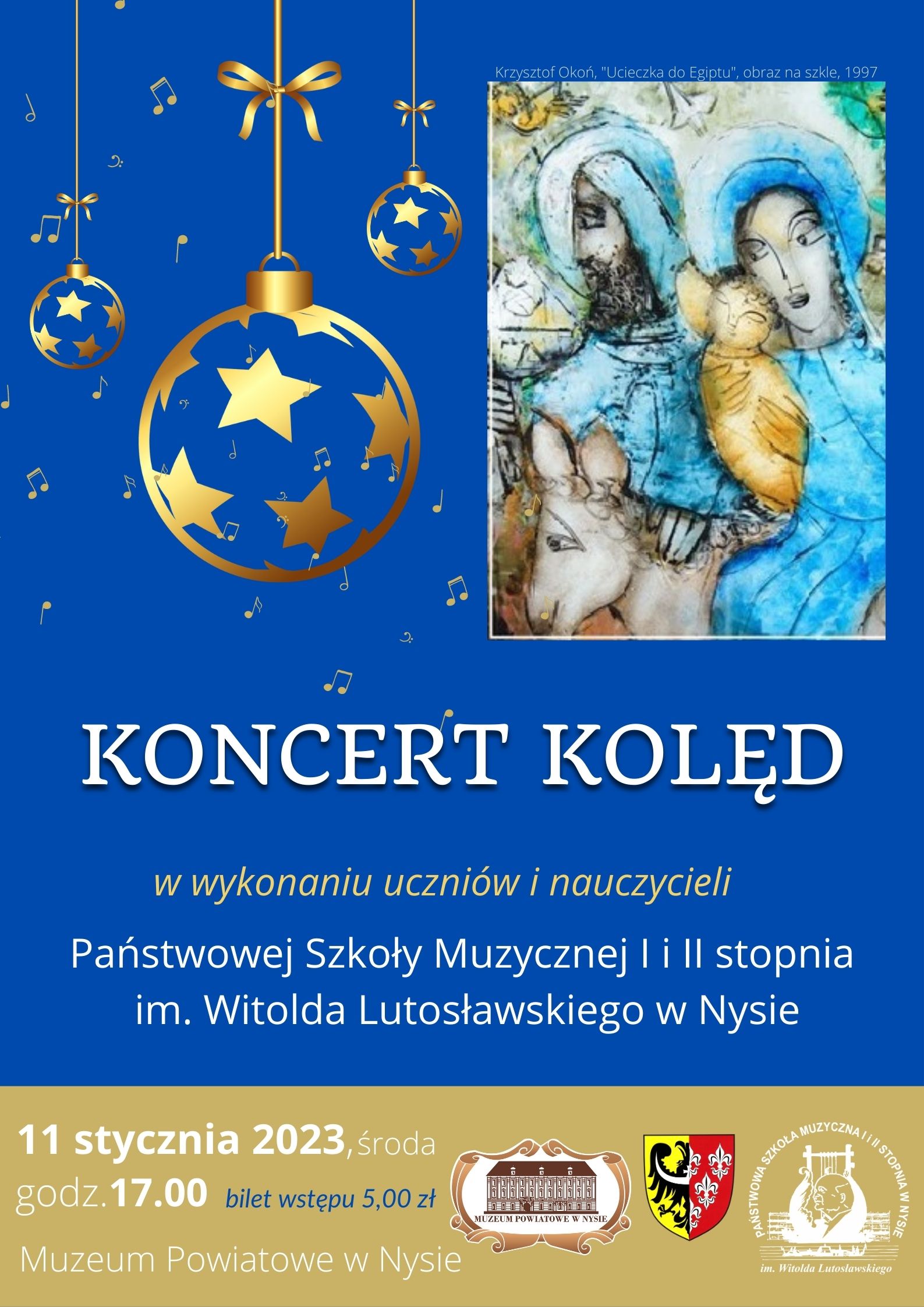 Grafika - afisz. Tło prawie całe w kolorze niebieskim. jedynie na dole pasek beżowy, na którym określona jest data i miejsce koncertu: 11 stycznia 2023, środa godz. 17.00, bilet wstępu 5,00 zł. Obok umieszczone są loga: Muzeum Powiatu nyskiego i PSM w Nysie. Górna część afisza zawiera elementy graficzne symbolizujące okres kolędowy, m.in. grafikę Krzysztofa Okonia "Ucieczka do Egiptu:, obraz na szkle. 1997. Poniżej widnieje napis KONCERT KOLĘD w wykonaniu uczniów i nauczycieli Państwowej Szkoły Muzycznej I i Ii stopnia im. Witolda Lutosławskiego w Nysie.