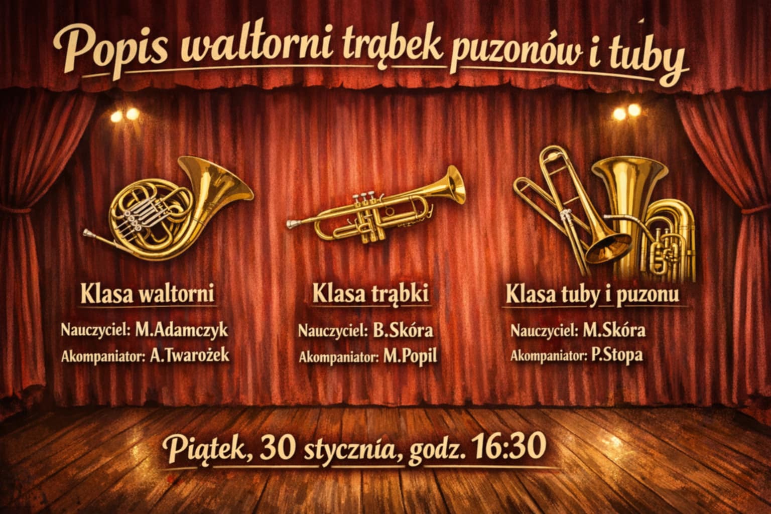 Plakat o teatralnej stylistyce z czerwoną kurtyną na scenie i drewnianą podłogą przedstawia wydarzenie zatytułowane „Popis waltorni, trąbek, puzonów i tuby”, na środku umieszczone są ilustracje instrumentów dętych blaszanych podzielone na trzy sekcje: po lewej klasa waltorni z ilustracją waltorni oraz podpisami „Klasa waltorni, nauczyciel: M. Adamczyk, akompaniator: A. Twarożek”, pośrodku klasa trąbki z ilustracją trąbki i podpisami „Klasa trąbki, nauczyciel: B. Skóra, akompaniator: M. Popil”, po prawej klasa tuby i puzonu z ilustracją puzonu i tuby oraz podpisami „Klasa tuby i puzonu, nauczyciel: M. Skóra, akompaniator: P. Stopa”, na dole plakatu znajduje się informacja o terminie wydarzenia „Piątek, 30 stycznia, godz. 16:30”, całość utrzymana jest w ciepłej kolorystyce złota, czerwieni i brązu, nawiązującej do koncertu scenicznego.