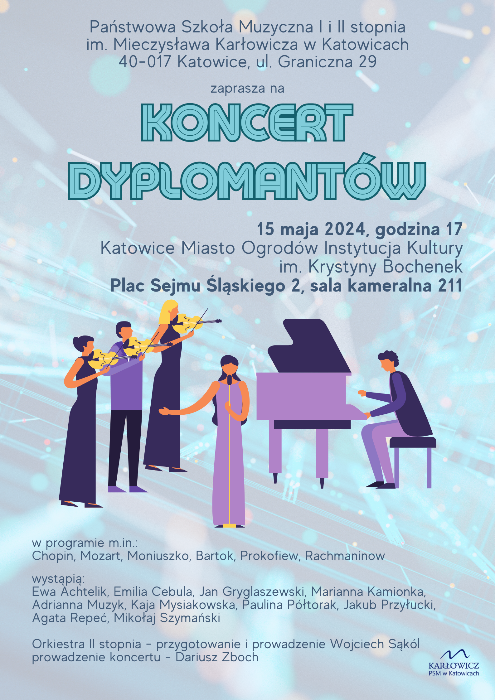 Na szarozielonym tle zespół muzyczny. Oprócz tego napis Koncert dyplomantów, ponadto informacje: Organizator: Państwowa Szkoła Muzyczna I i II stopnia im. Mieczysława Karłowicza w Katowicach ul. Graniczna 29, 40-017 Katowice Miejsce: Katowice Miasto Ogrodów, Plac Sejmu Śląskiego 2, sala kameralna 211 Czas: 15 maja 2024 r. godz. 17. Wykonawcy: Ewa Achtelik, Emilia Cebula, Jan Gryglaszewski, Marianna Kamionka, Adrianna Muzyk, Kaja Mysiakowska, Paulina Półtorak, Jakub Przyłucki, Agata Repeć, Mikołaj Szymański Orkiestra II stopnia - przygotowanie i prowadzenie Wojciech Sąkól prowadzenie koncertu - Dariusz Zboch 