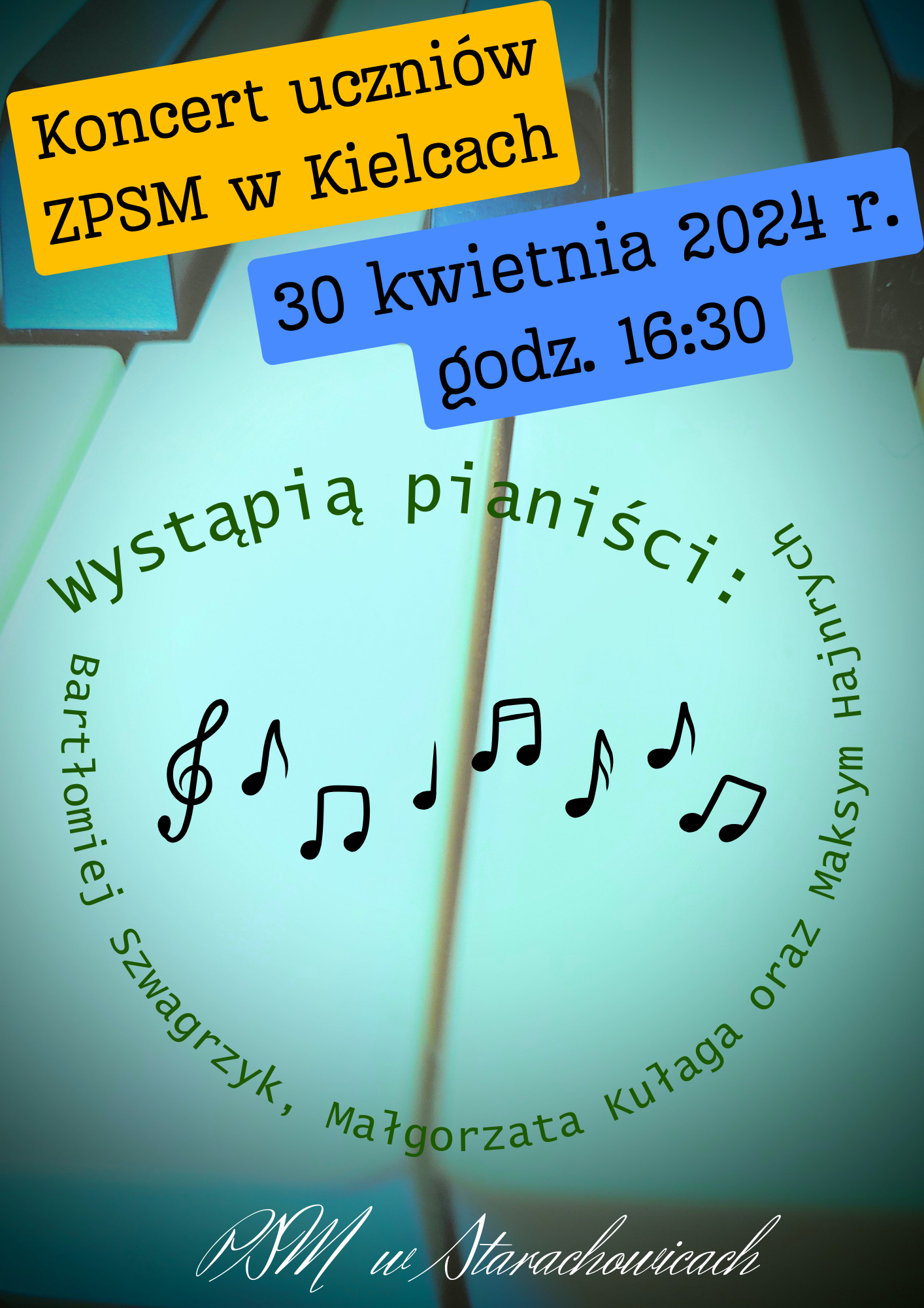 Plakat przedstawia w tle fragment klawiatury fortepianu, na głównym planie znajdują się wymienieni uczniowie którzy będą grali na koncercie napis jest ułożony w okręgu na dole podpis gdzie odbywa się koncert a na Górze informacje o tytule koncertu i dacie i godzinie
