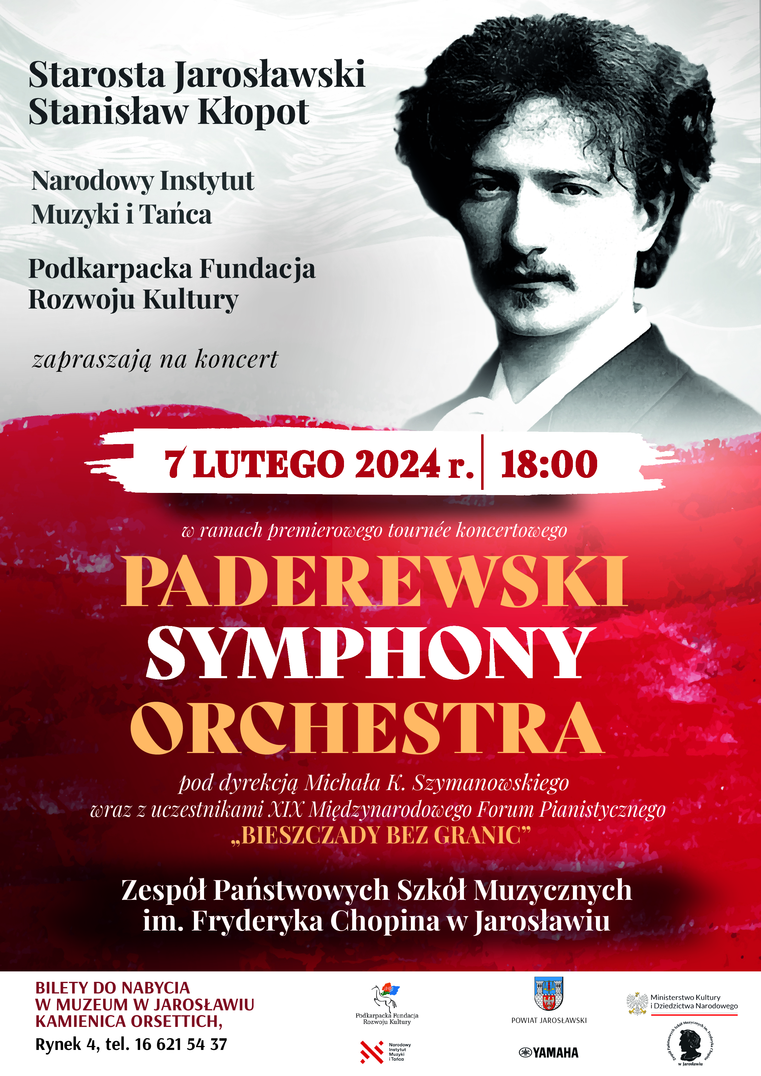 Plakat reklamowy na białym tle szary napis w górnej części po lewej stronie "Starosta Jarosławski Stanisław Kłopot, Narodowy Instytut Muzyki i Tańca oraz Podkarpacka Fundacja Rozwoju Kultury zapraszają na koncert. Po prawej stronie zdjęcie przedstawiającego J. I. Paderewskiego, a poniżej napis 7 lutego 2024 r. 18:00 "PADEREWSKI SYMPHONY ORCHESTRA" pod dyrekcją Michała K. Szymanowskiego wraz z uczestnikami XIX Międzynarodowego Forum Pianistycznego "BIESZCZADY BEZ GRANIC" ZPSM im. F. Chopina w Jarosławiu. Na dole biały separator z napisem; BILETY DO NABYCIA W MUZEUM W JAROSŁAWIU KAMIENICA ORSETTICH, Rynek 4, tel. 16 621 54 37
