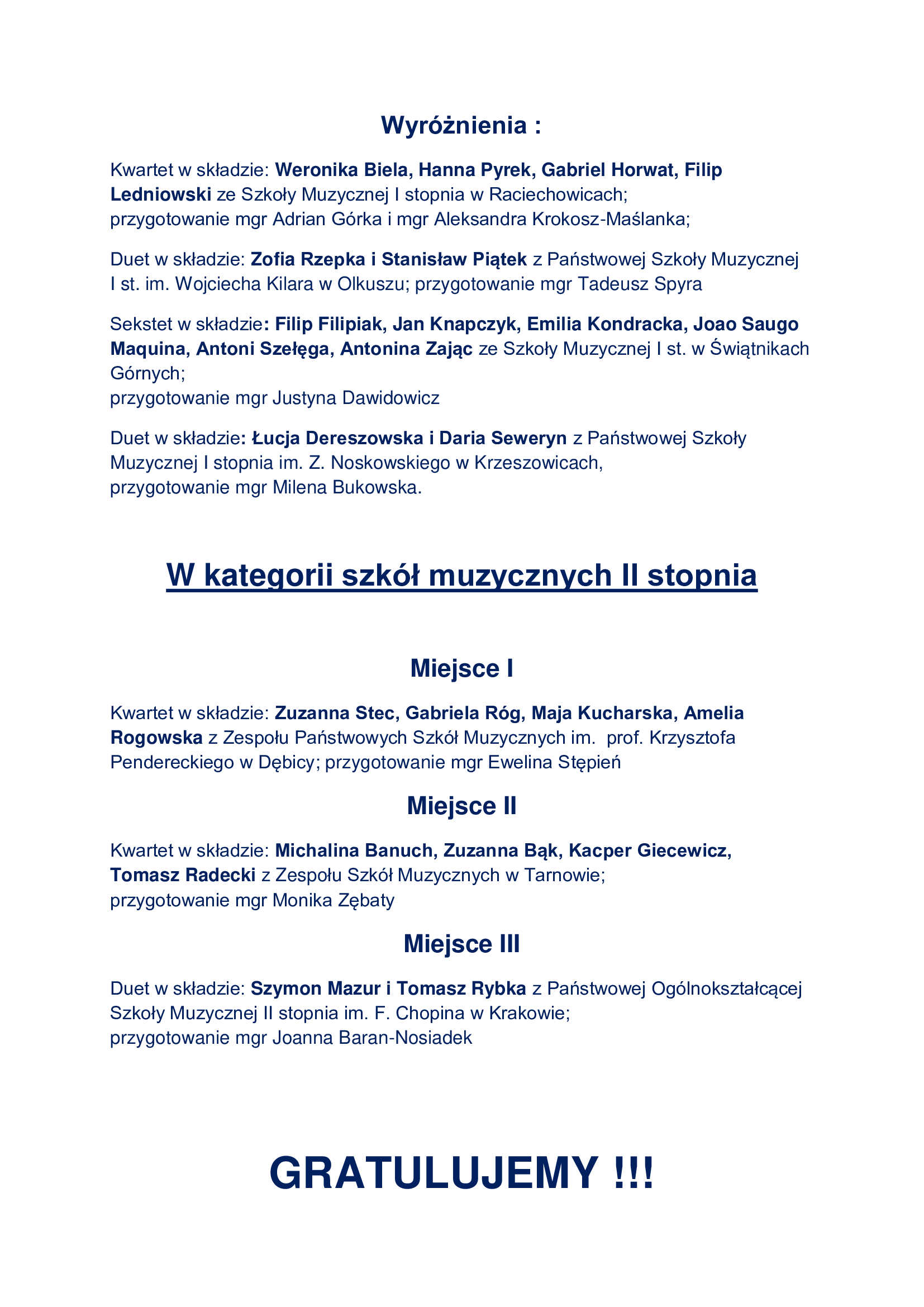 Wyróżnienia : Kwartet w składzie: Weronika Biela, Hanna Pyrek, Gabriel Horwat, Filip Ledniowski ze Szkoły Muzycznej I stopnia w Raciechowicach; przygotowanie mgr Adrian Górka i mgr Aleksandra Krokosz-Maślanka; Duet w składzie: Zofia Rzepka i Stanisław Piątek z Państwowej Szkoły Muzycznej I st. im. Wojciecha Kilara w Olkuszu; przygotowanie mgr Tadeusz Spyra Sekstet w składzie: Filip Filipiak, Jan Knapczyk, Emilia Kondracka, Joao Saugo Maquina, Antoni Szełęga, Antonina Zając ze Szkoły Muzycznej I st. w Świątnikach Górnych; przygotowanie mgr Justyna Dawidowicz Duet w składzie: Łucja Dereszowska i Daria Seweryn z Państwowej Szkoły Muzycznej I stopnia im. Z. Noskowskiego w Krzeszowicach, przygotowanie mgr Milena Bukowska. W kategorii szkół muzycznych II stopnia Miejsce I Kwartet w składzie: Zuzanna Stec, Gabriela Róg, Maja Kucharska, Amelia Rogowska z Zespołu Państwowych Szkół Muzycznych im. prof. Krzysztofa Pendereckiego w Dębicy; przygotowanie mgr Ewelina Stępień Miejsce II Kwartet w składzie: Michalina Banuch, Zuzanna Bąk, Kacper Giecewicz, Tomasz Radecki z Zespołu Szkół Muzycznych w Tarnowie; przygotowanie mgr Monika Zębaty Miejsce III Duet w składzie: Szymon Mazur i Tomasz Rybka z Państwowej Ogólnokształcącej Szkoły Muzycznej II stopnia im. F. Chopina w Krakowie; przygotowanie mgr Joanna Baran-Nosiadek GRATULUJEMY !!!