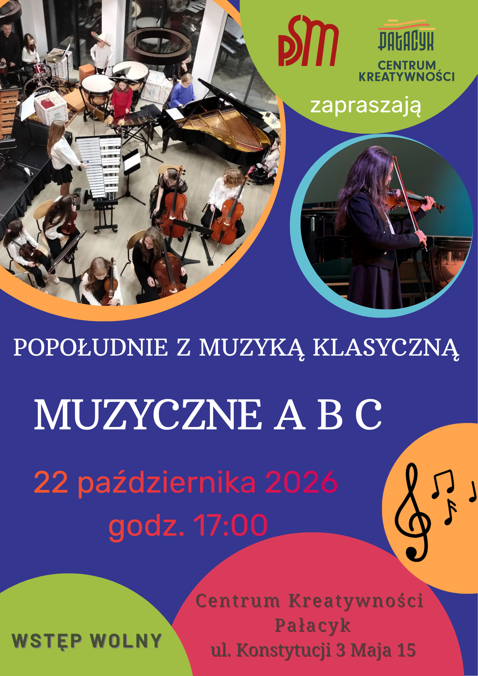 Plakat na granatowym tle promujący wydarzenie muzyczne. U góry po lewej duże okrągłe zdjęcie w pomarańczowej ramce, widok z góry na zespół dzieci i młodzieży grających na instrumentach - wiolonczele, skrzypce, ksylofon, kotły, perkusja i czarny fortepian koncertowy. Po prawej na górze zielone koło z czerwonym logo PSM i logo Pałacyk Centrum Kreatywności oraz białym napisem "zapraszają". Poniżej po prawej mniejsze okrągłe zdjęcie w jasnoniebieskiej ramce przedstawiające dziewczynkę z długimi ciemnymi włosami w czarnym stroju, grającą na skrzypcach na scenie. Na środku białe napisy: "POPOŁUDNIE Z MUZYKĄ KLASYCZNĄ" oraz dużymi literami "MUZYCZNE A B C". Pod spodem pomarańczowo-czerwony napis "22 października 2026 godz. 17:00". Na dole trzy kolorowe koła: z lewej zielone z napisem "WSTĘP WOLNY", pośrodku czerwone z czarnym napisem "Centrum Kreatywności Pałacyk ul. Konstytucji 3 Maja 15", z prawej pomarańczowe z czarnymi symbolami muzycznymi - kluczem wiolinowym i nutami.
