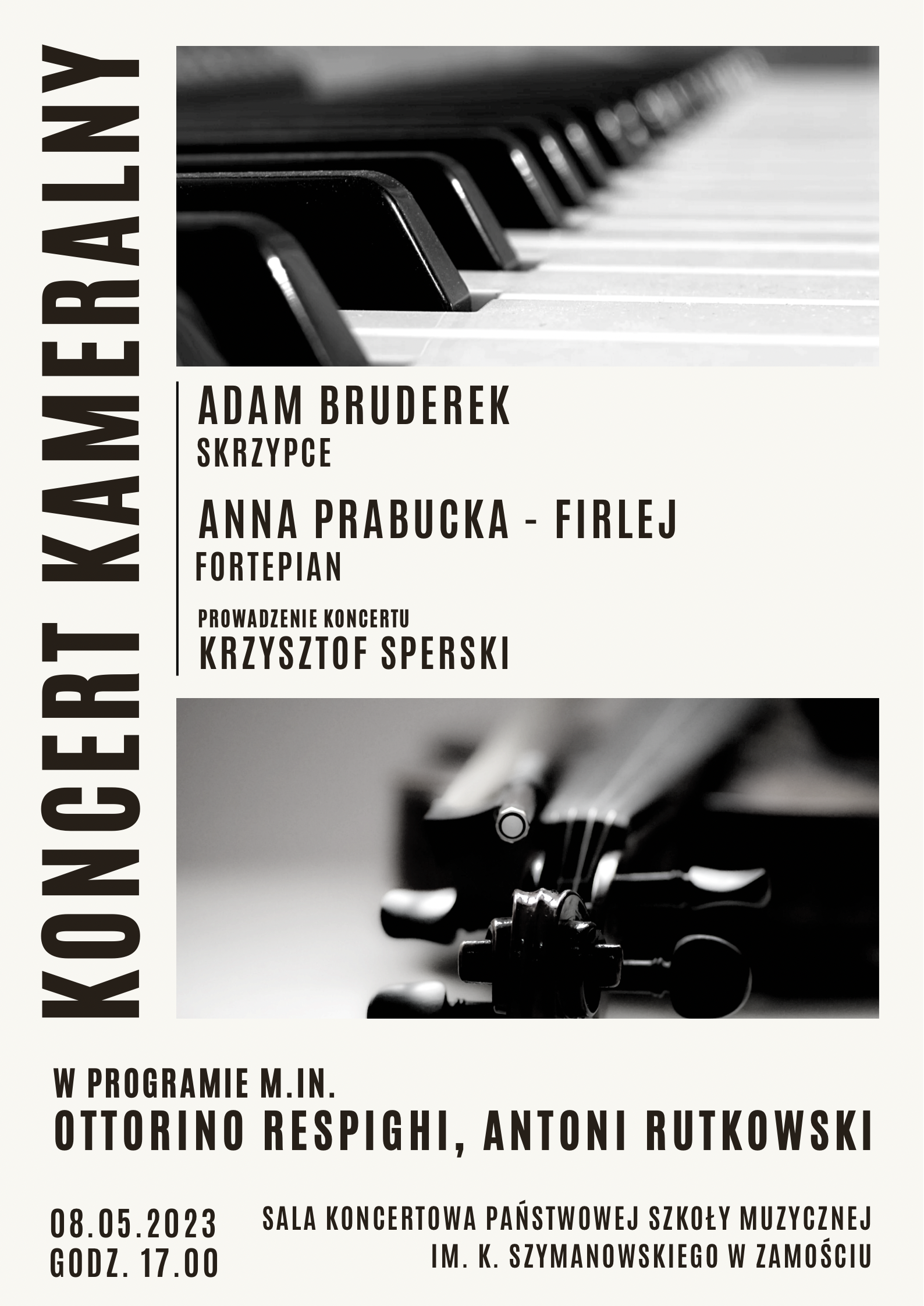 Grafika czarno-biała. U góry, czarno-białe zdjęcie klawiatury fortepianu. W centralnym miejscu czarno-białe zdjęcie skrzypiec, z główką na pierwszym planie i lekko rozmytą dalszą perspektywą. Pomiędzy zdjęciami, informacje o wykonawcach: ' Adam Bruderek-skrzypce, Anna Prabucka-Firlej-Fortepian, prowadzenie koncertu-Krzysztof Sperski". Po lewej duży napis umieszczony w pionie: " Koncert Kameralny". Pod zdjęciami w dolnej części plakatu informacje o programie koncertu: "W programie m. in. Ottorino Respighi, Antoni Rutkowski". Poniżej informacje: "08.05.2023, godz.17.00, Sala Koncertowa PSM im. K. Szymanowskiego w Zamościu."