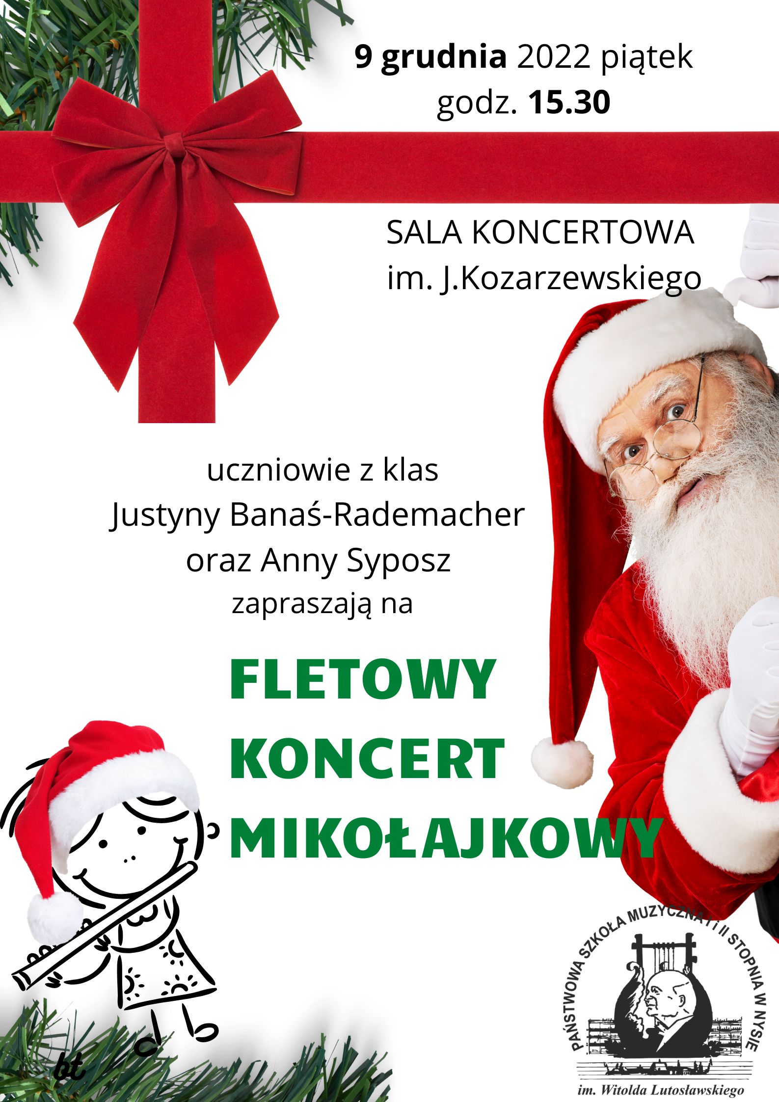 Grafika - afisz. Tło białe. Elementy graficzne związane ze świętym Mikołajem, w kolorach czerwonym i zielonym. W dolnym lewym rogu grafika przedstawiająca małą flecistkę. Z prawej strony wygląda święty Mikołaj. Na samej górze napis: 9 grudnia 2022 piątek godz. 15>30. Poniżej Sala Koncertowa im. J. Kozarzewskiego. W środku wykonawcy: uczniowie z klas Justyny Banaś-Rademacher i Anny Syposz zapraszają na FLETOWY KONCERT MIKOŁAJKOWY. W prawym dolnym rogu logo szkoły.