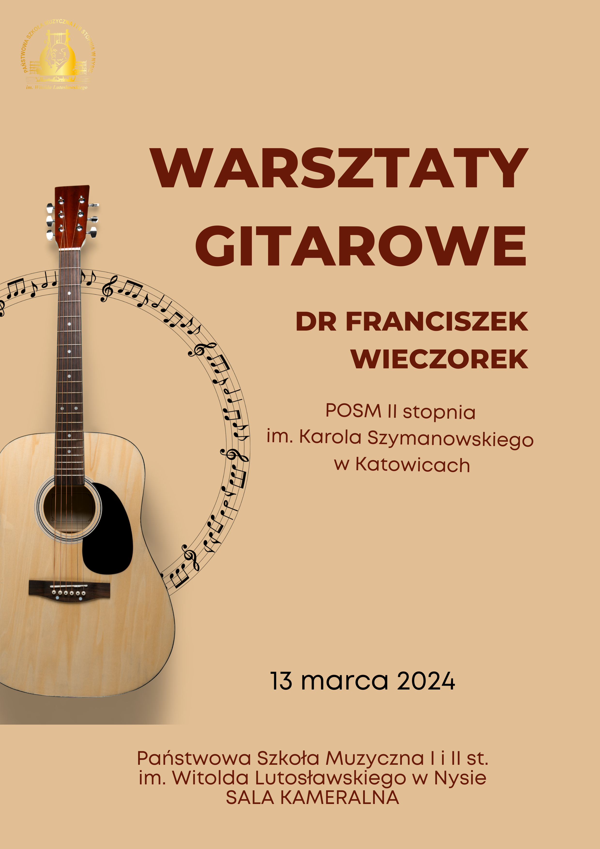 Plakat tło w kolorze ciemny łosoś lub jasny mahoń W lewym górnym rogu złote logo szkoły według ustalonego znaku poniżej zdjęcie gitary klasycznej wokół wycinek Pięciolinii w kształcie koła z randomowo umieszczonymi nutami Napisz w kolorze brązowym warsztaty gitarowe doktor Franciszek Wieczorek posm II stopnia imienia Karola Szymanowskiego w Katowicach 13 marca 2024 państwowa szkoła muzyczna pierwszego i drugiego stopnia imienia Witolda lutusowskiego w Nysie sala kameralna