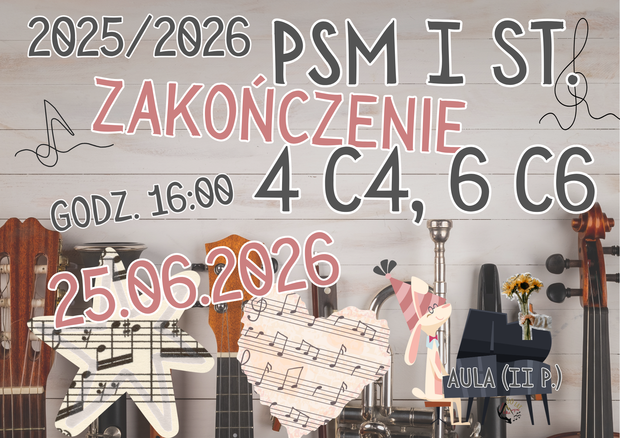 Jasny plakat informacyjny zapowiada ceremonię zakończenia roku szkolnego w Państwowej Szkole Muzycznej I stopnia. Plakat ma tło z jasnego drewna, a w jego górnej części widnieje rok szkolny "2025/2026", obok którego znajduje się napis "PSM I ST." (Państwowa Szkoła Muzyczna I stopnia). Poniżej widoczny jest centralny tytuł wydarzenia "ZAKOŃCZENIE", napisany w dwóch wierszach, dużą czcionką. Po prawej stronie tytułu podane są klasy: "4 C4, 6 C6". Pod nazwą szkoły widnieje godzina uroczystości: "GODZ. 16:00", a pod nią data: "25.06.2026". W dolnej części plakatu znajduje się szereg instrumentów muzycznych i ilustracji, w tym gitara, skrzypce, trąbka, flet, obój, fagot i fortepian, a także nuty. Po prawej stronie widnieje napis "AULA (II P.)", wskazujący miejsce wydarzenia. Po obu stronach plakatu widnieją ozdobne nuty, a u dołu znajdują się ilustracje, takie jak gwiazda i serce wypełnione nutami, a także postać psa grającego na fortepianie z kwiatami w dłoniach, co sugeruje wesoły, muzyczny nastrój uroczystości.