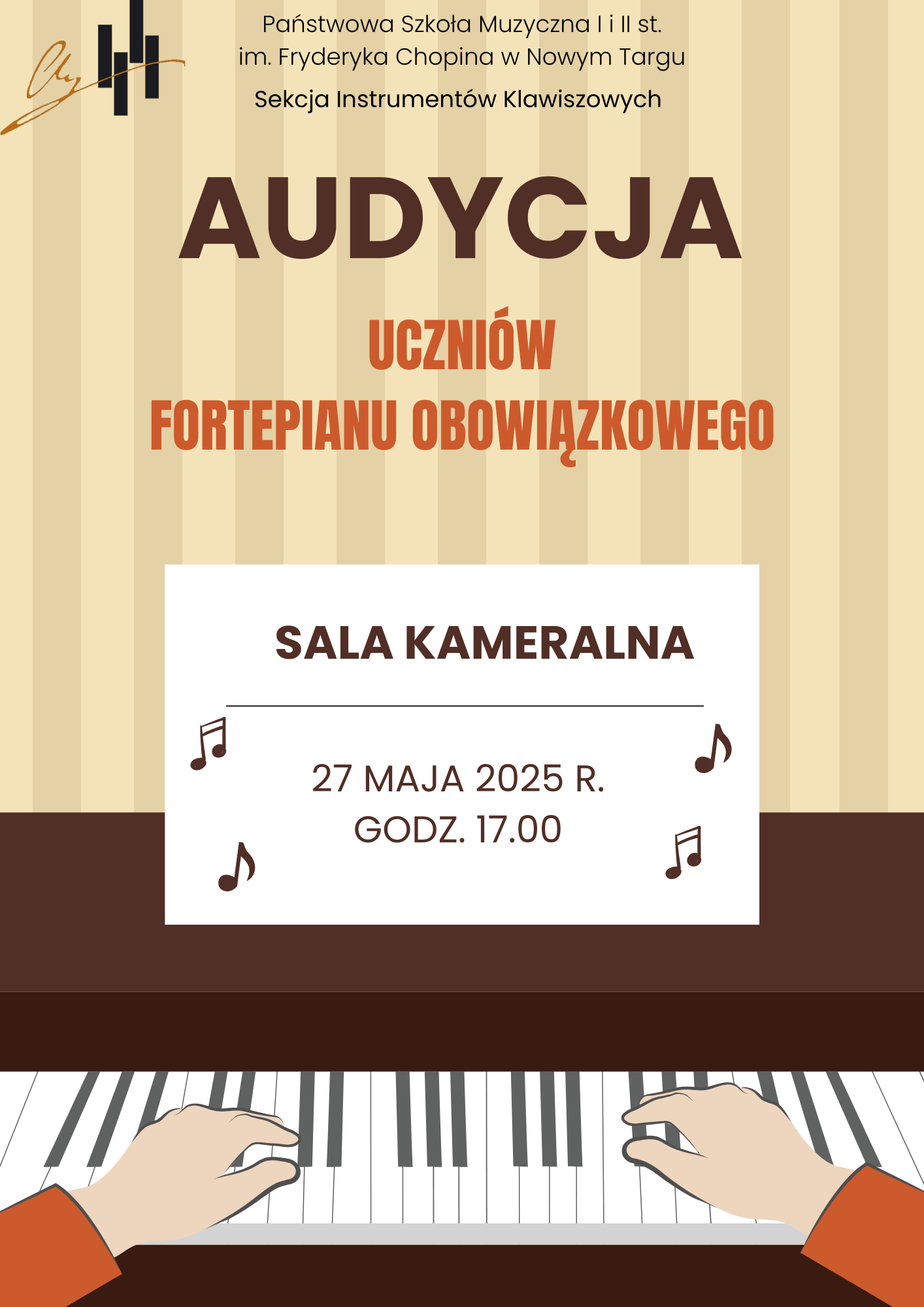 Plakat utrzymany jest w beżowo-brązowej kolorystyce, z dominującym beżowym tłem w górnej części, przypominającym drewniane panele. W lewym górnym rogu znajduje się logo Państwowej Szkoły Muzycznej I i II st. im. Fryderyka Chopina w Nowym Targu, a obok niego tekst: "Państwowa Szkoła Muzyczna I i II st. im. Fryderyka Chopina w Nowym Targu Sekcja Instrumentów Klawiszowych". Poniżej, dużymi, brązowymi literami, widnieje napis "AUDYCJA", a pod nim pomarańczowymi literami "UCZNIÓW FORTEPIANU OBOWIĄZKOWEGO". Centralna część plakatu to biały prostokąt, na którym czarnymi literami podano miejsce: "SALA KAMERALNA" oraz datę i godzinę: "27 MAJA 2025 R. GODZ. 17.00". Po bokach tych napisów umieszczono małe, czarne nutki. Dolna część plakatu to ciemnobrązowy pasek, na którym widnieje grafika przedstawiająca biało-czarne klawisze fortepianu oraz fragment rąk grających na instrumencie.