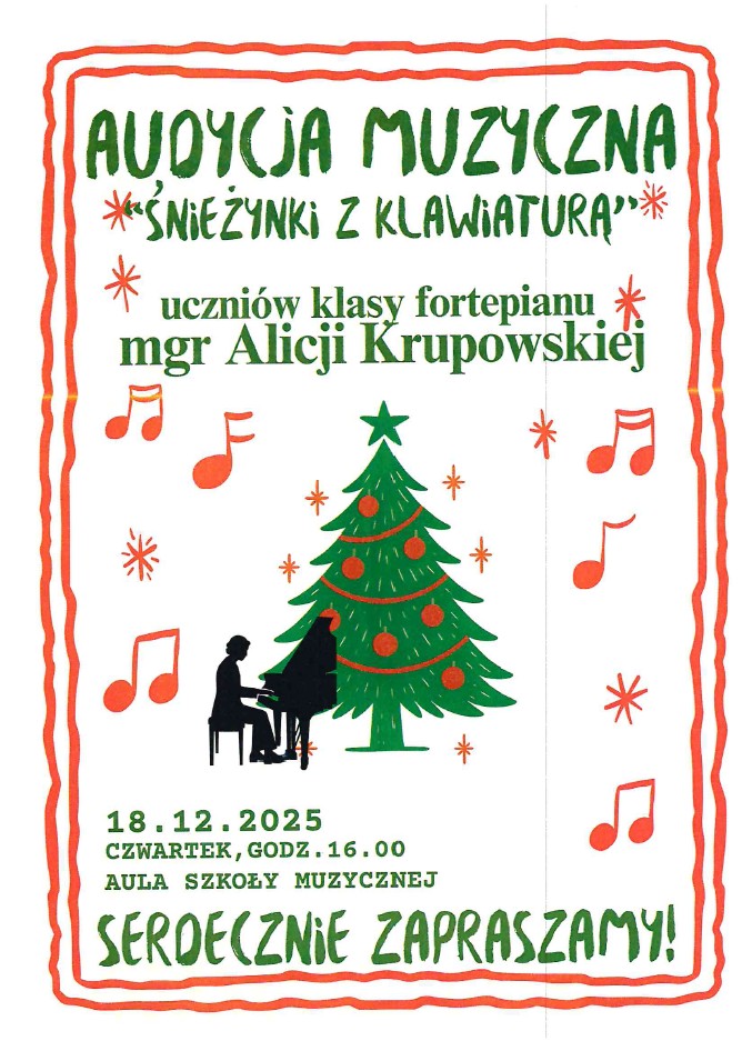 Plakat ma jasne tło i czerwono-zieloną oprawę graficzną w stylu świątecznym. U góry widnieje duży napis: AUDYCJA MUZYCZNA "ŚNIEŻYNKI Z KLAWIATURĄ". Wykonawcy: Uczniowie klasy fortepianu mgr Alicji Krupowskiej. Grafika: Na środku plakatu dominuje duża, zielona choinka ozdobiona czerwonymi bombkami. Pod choinką widoczne są czarne sylwetki dwojga ludzi przy fortepianie. Dookoła znajdują się czerwone nuty i małe gwiazdki. Data i miejsce: 18.12.2025 (środa, choć pod spodem jest czwartek, ta data jest ważniejsza), godzina 16:00. Poprawka: Plakat podaje "18.12.2025 Czwartek", co jest wewnętrzną sprzecznością, ale data to 18 grudnia. Miejsce: Aula Szkoły Muzycznej. Na dole widnieje napis: SERDECZNIE ZAPRASZAMY!