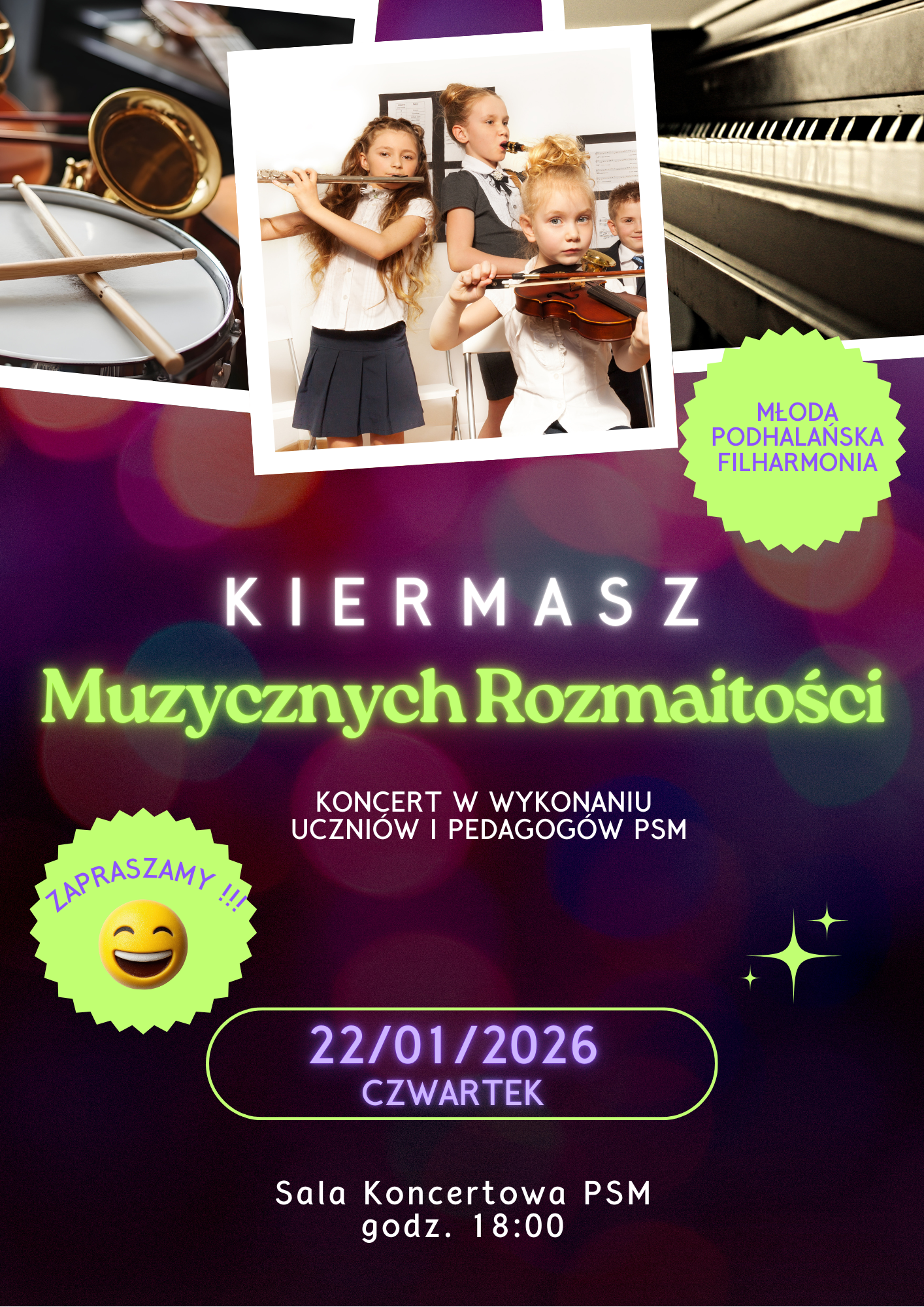 Plakat ma pionowy układ i utrzymany jest w ciemnej, koncertowej kolorystyce — dominuje fiolet, granat i czerń, z jasnymi, neonowymi akcentami zieleni i bieli. Tło przypomina rozmyte światła sceniczne, tworząc atmosferę wydarzenia artystycznego. W górnej części plakatu znajduje się kolaż zdjęć związanych z muzyką. Po lewej widać fragment instrumentów perkusyjnych i dętych, po prawej klawiaturę fortepianu. Centralnie umieszczone jest zdjęcie grupy kilkorga małych dzieci — uczniów szkoły muzycznej — grających na instrumentach. Dziewczynka na pierwszym planie trzyma skrzypce, inne dzieci grają m.in. na flecie. Dzieci są elegancko ubrane i skupione na grze. Po prawej stronie, na zielonym kształcie przypominającym pieczęć, widnieje napis: „Młoda Podhalańska Filharmonia”. Niżej, dużymi literami, znajduje się tytuł wydarzenia: „Kiermasz Muzycznych Rozmaitości”. Pod nim mniejszy napis informuje, że jest to: koncert w wykonaniu uczniów i pedagogów PSM. Po lewej stronie widoczny jest zielony element graficzny z napisem „Zapraszamy!!!” oraz uśmiechniętą buźką. W dolnej części plakatu podano szczegóły wydarzenia: 22 stycznia 2026 roku, czwartek, godzina 18.00, Sala Koncertowa PSM. Całość sprawia wrażenie radosnego, różnorodnego wydarzenia muzycznego, skierowanego do szerokiego grona odbiorców — rodzin, dzieci i dorosłych.