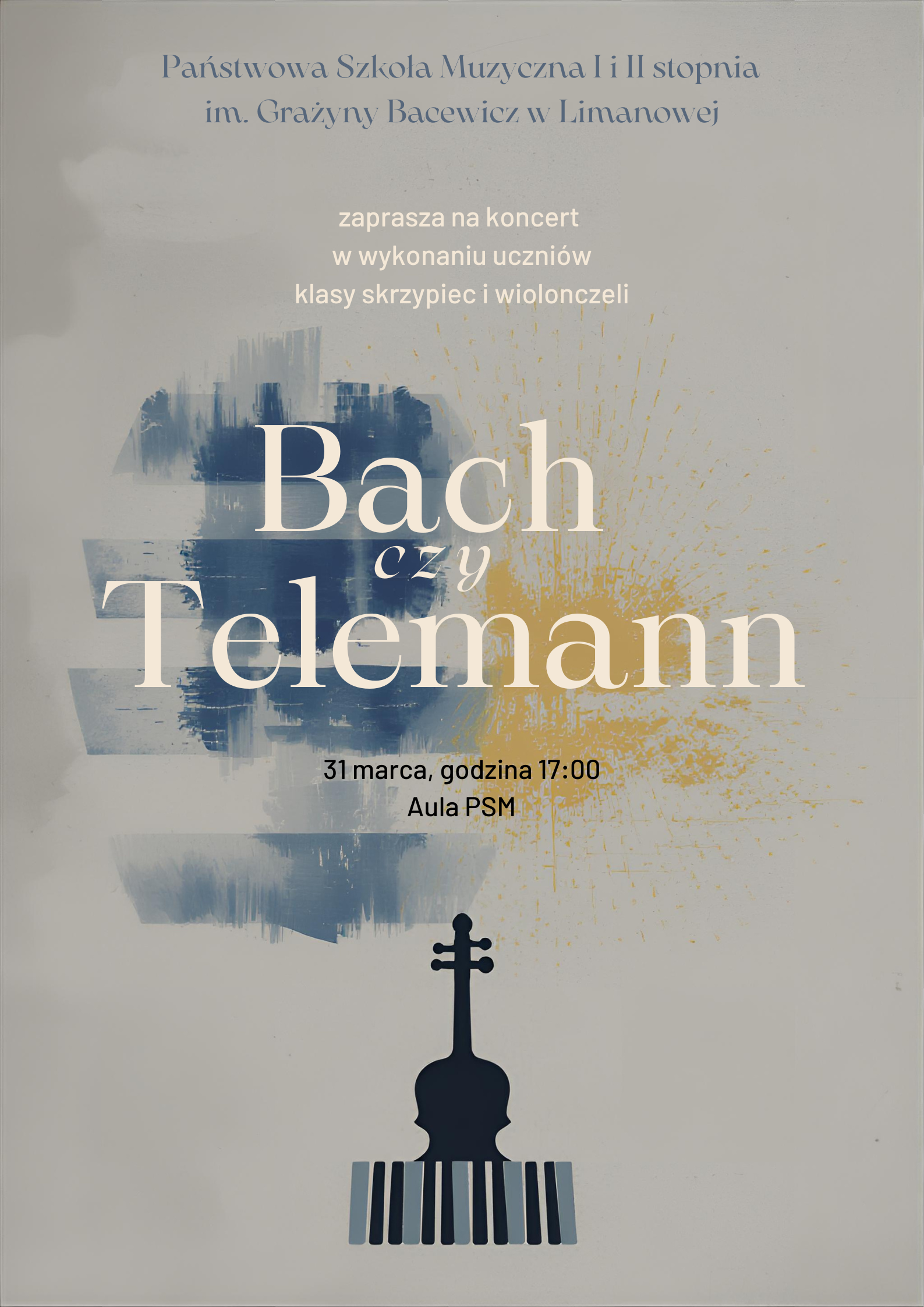 Plakat, tło w kolorze szarym, na środku motywy plastyczne w kolorze niebieskim i żółtym, poniżej ikona skrzypiec, tekst ułożony centralnie Państwowa Szkoła Muzyczna I i II stopnia im. Grażyny Bacewicz w Limanowej zaprasza na koncert w wykonaniu uczniów klasy skrzypiec i wiolonczeli Bach czy Telemann 31 marca, godzina 17:00 Aula PSM.