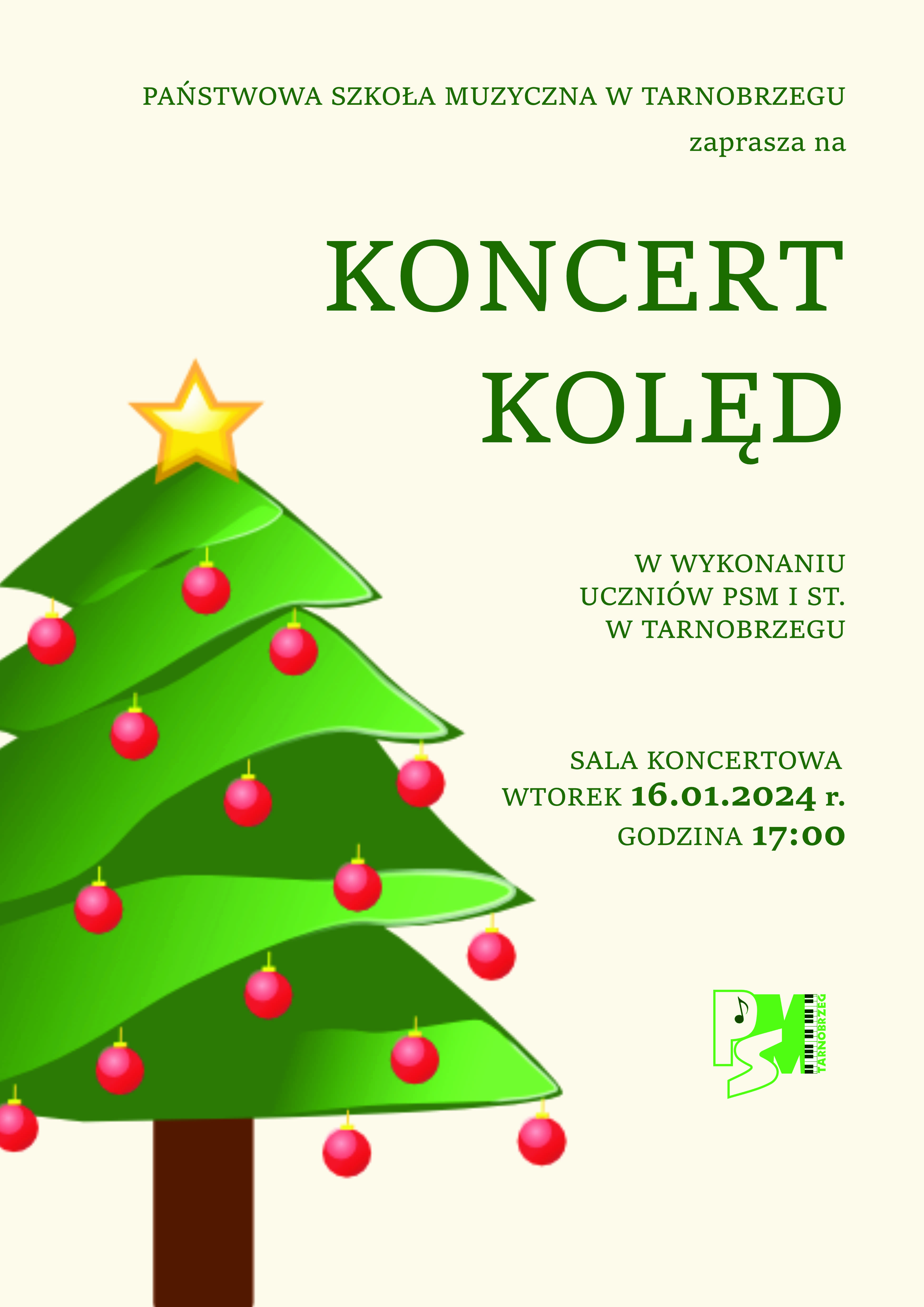 Plakat koncertu kolęd. Napisy w kolorze zielonym, na beżowym tle. Po lewej stronie ilustracja przedstawiająca choinkę z czerwonymi bombkami oraz żółtą gwiazdą na górze. Po prawej stronie zielone logo szkoły PSM Tarnobrzeg z nutą w środku litery "P", po prawej strony logo widoczna klawiatura fortepianu oraz napis "Tarnobrzeg".