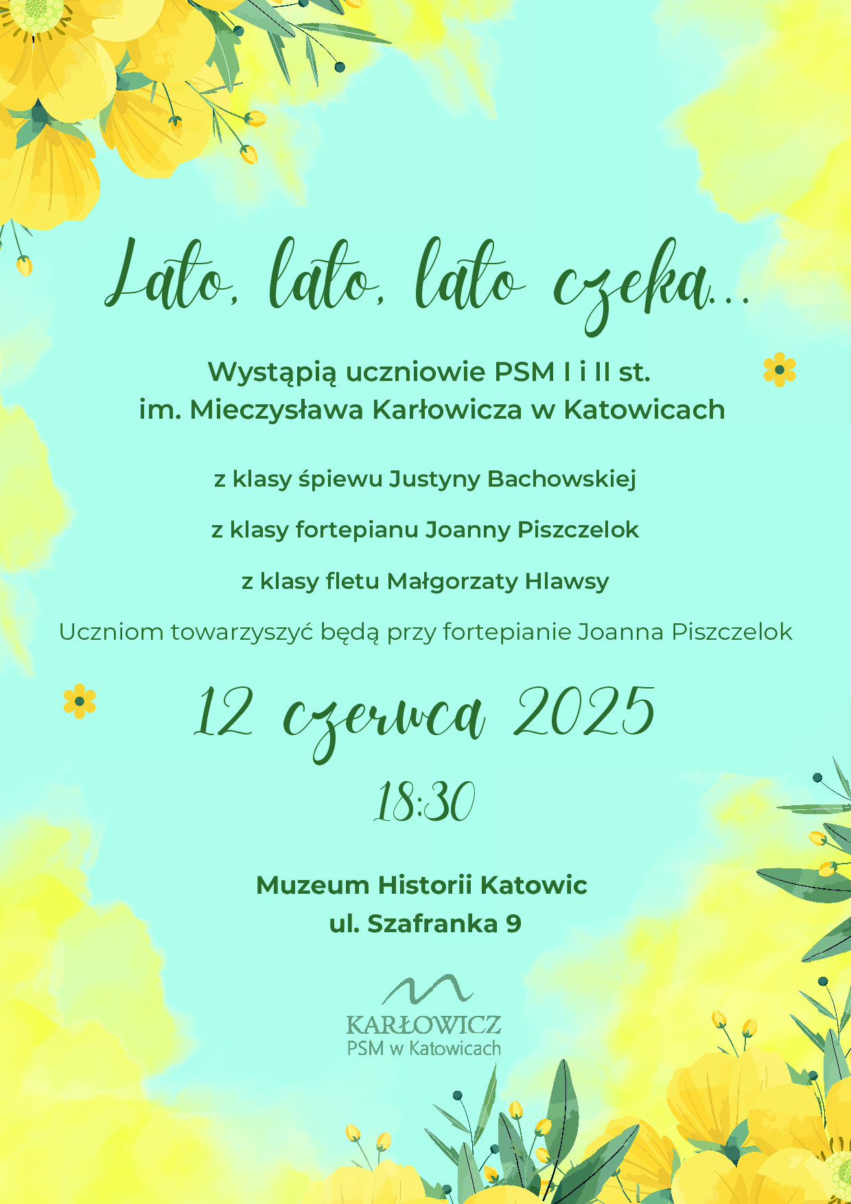 Grafika przedstawia pionowy plakat w jasnych, pastelowych kolorach, głównie żółci i zieleni, z kwiatowymi motywami w tle. W górnej części plakatu widnieje napis w kolorze zielonym "Lato, lato, lato czeka...". Poniżej znajduje się tekst w kolorze ciemnozielonym informujący o wydarzeniu: "Wystąpią uczniowie PSM I i II st. im. Mieczysława Karłowicza w Katowicach" oraz wymienione klasy i nauczyciele: "z klasy śpiewu Justyny Bachowskiej", "z klasy fortepianu Joanny Pszczelok", "z klasy fletu Małgorzaty Hlawsa". Dalej czytamy: "Uczniom towarzyszyć będą przy fortepianie Joanna Pszczelok". Centralnie umieszczono datę i godzinę wydarzenia: "12 czerwca 2025" oraz "18:30" w kolorze zielonym. Na dole plakatu znajduje się informacja o miejscu: "Muzeum Historii Katowic" oraz adres: "ul. Szafranka 9". Całość wieńczy logo z napisem "KARŁOWICZ PSM w Katowicach