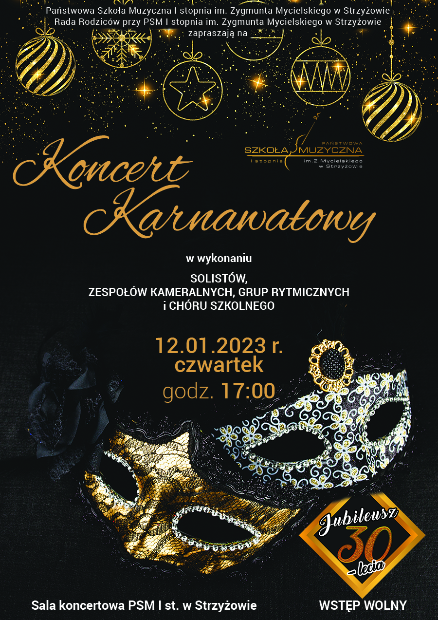 Plakat w kolorystyce czarno-złotej. W górnej części plakatu widać wiszące - złote ozdoby choinkowe: bombki z dużą ilością małych i dużych gwiazdek. W dolnej części dwie maski balowe - złota i srebrna. Na środku plakatu duży, żółty napis "Koncert karnawałowy" ozdobną czcionką, informacja o wykonawcach i dacie koncertu. W prawym dolnym rogu wyróżnia się logo jubileuszu 30-lecia szkoły. Logo szkoły, umieszczone jest w górnej części plakatu między ozdobami a napisem.