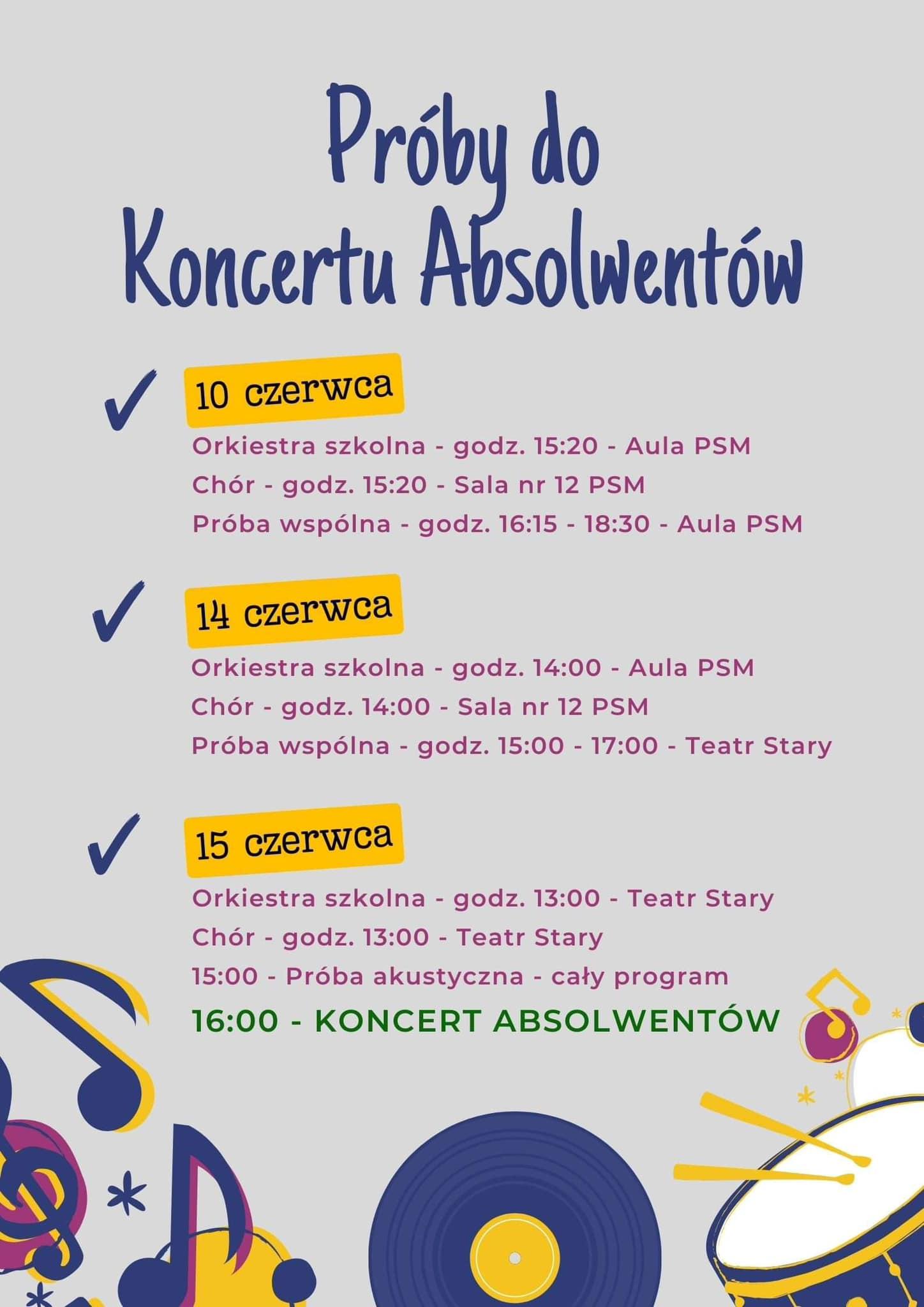 Grafika w odcieniach szarości z umieszczonymi na dole motywami muzycznymi, tj. nuty, perkusja i płyta winylowa. W tle znajduje się tekst: "Próby do Koncertu Absolwentów - 10 czerwca - orkiestra szkolna - godz. 15.20 - aula PSM; chór - godz. 15.20 - sala nr 12; próba wspólna godz. 16.15 - 18.30 - aula PSM. 14 czerwca - orkiestra szkolna - godz. 14.00 - aula PSM; chór - godz. 14.00 - sala nr 12; próba wspólna godz. 15.00 - 17.00 - Teatr Stary. 15 czerwca - orkiestra szkolna - godz. 13.00 - Teatr Stary; chór - godz. 13.00 - Teatr Stary; 15.00 - próba akustyczna - cały program; 16.00 - koncert absolwentów".