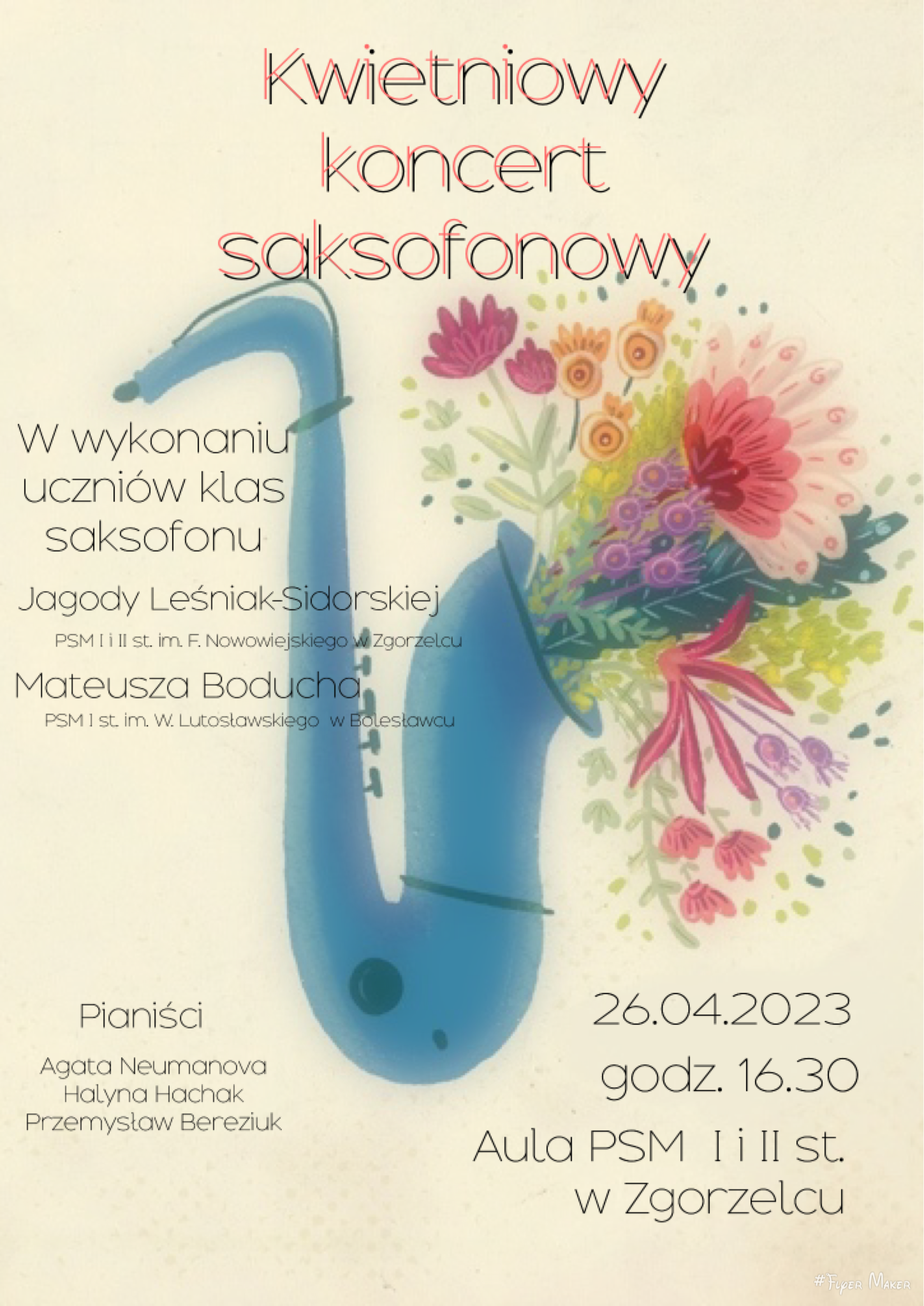 Grafika w kremowym tle przedstawiająca na głównym planie niebieski saksofon z kwiatami wychodzącymi z tuby saksofonu. W tle napisy o treści: "Kwietniowy koncert saksofonowy w wykonaniu uczniów klas saksofonu Jagody Leśniak-Sidorskiej (PSM I i II st. im. F. Nowowiejskiego w Zgorzelcu) oraz Mateusza Boducha (PSM I st. im. W. Lutosławskiego w Bolesławcu). Pianiści: Agata Neumanova, Halyna Hachak i Przemysław Bereziuk. 26.04.2023 r., godz. 16.30, aula PSM I i II st. w Zgorzelcu."