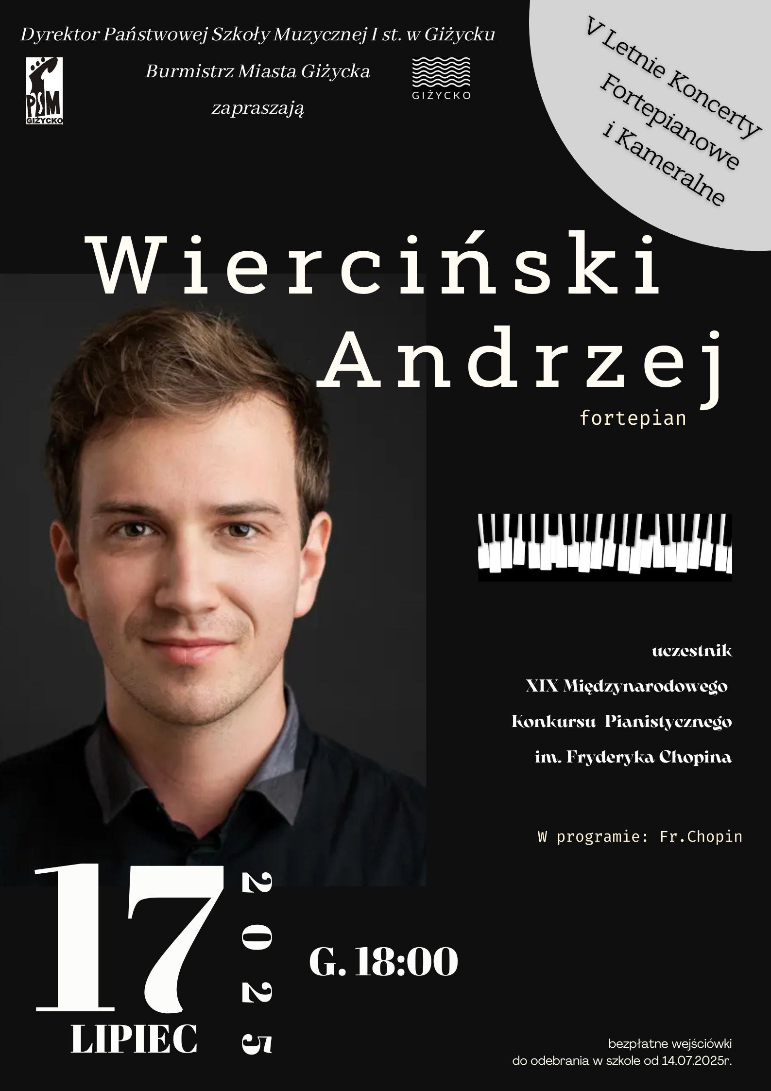 Plakat w pionie informujący o koncercie pianisty Andrzej Wiercińskiego w dniu 17.07.2025r. Plakat w kolorystyce czerni i bieli. Głównym elementem plakatu jest zdjęcie artysty. U góry zaproszenie na koncert dyrektora PSM w Giżycku oraz Burmistrza Miasta Giżycka. Obok loga szkoły i miasta.Po prawej stronie u góry V Letnie Koncert fortepianowe i kameralne, po środku mała białoczarna klawiatura fortepianu. U dołu dużymi , jasnymi literami data i godzina wydarzenia.