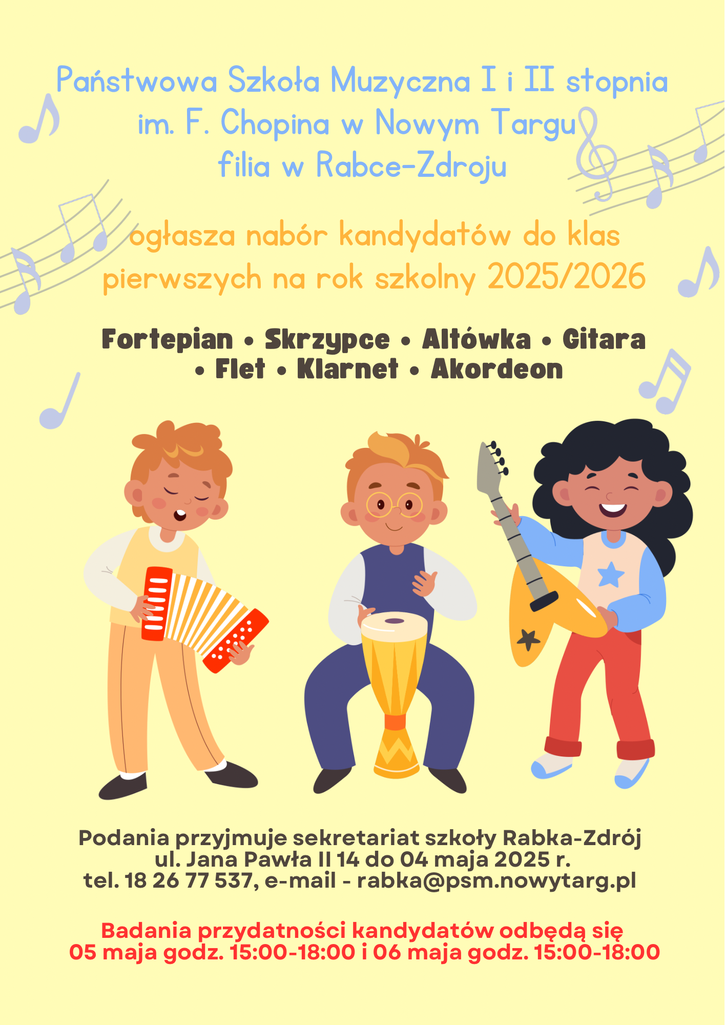 Grafika plakatu to rysunek trojga dzieci grających na akordeonie, bębnie i gitarze. Na plakacie znajdują się rozrzucone nutki oraz pięciolinia. Na plakacie znajdują się następujące informacje: Państwowa Szkoła Muzyczna I i II st. im. Fryderyka Chopina w Nowym Targu filia w Rabce-Zdroju ogłasza nabór kandydatów do klas pierwszych na rok szkolny 2025/2026 na następujące instrumenty: fortepian, skrzypce, altówka, gitara, flet, klarnet, akordeon. Podanie przyjmuje sekretariat szkoły Rabka-Zdrój, ul. Jana Pawła II 14 do 4 maja 2025 r. Badania przydatności kandydatów odbędą się 5 maja w godz. 15.00 - 18.00 i 6 maja w godz. 15.00 - 18.00