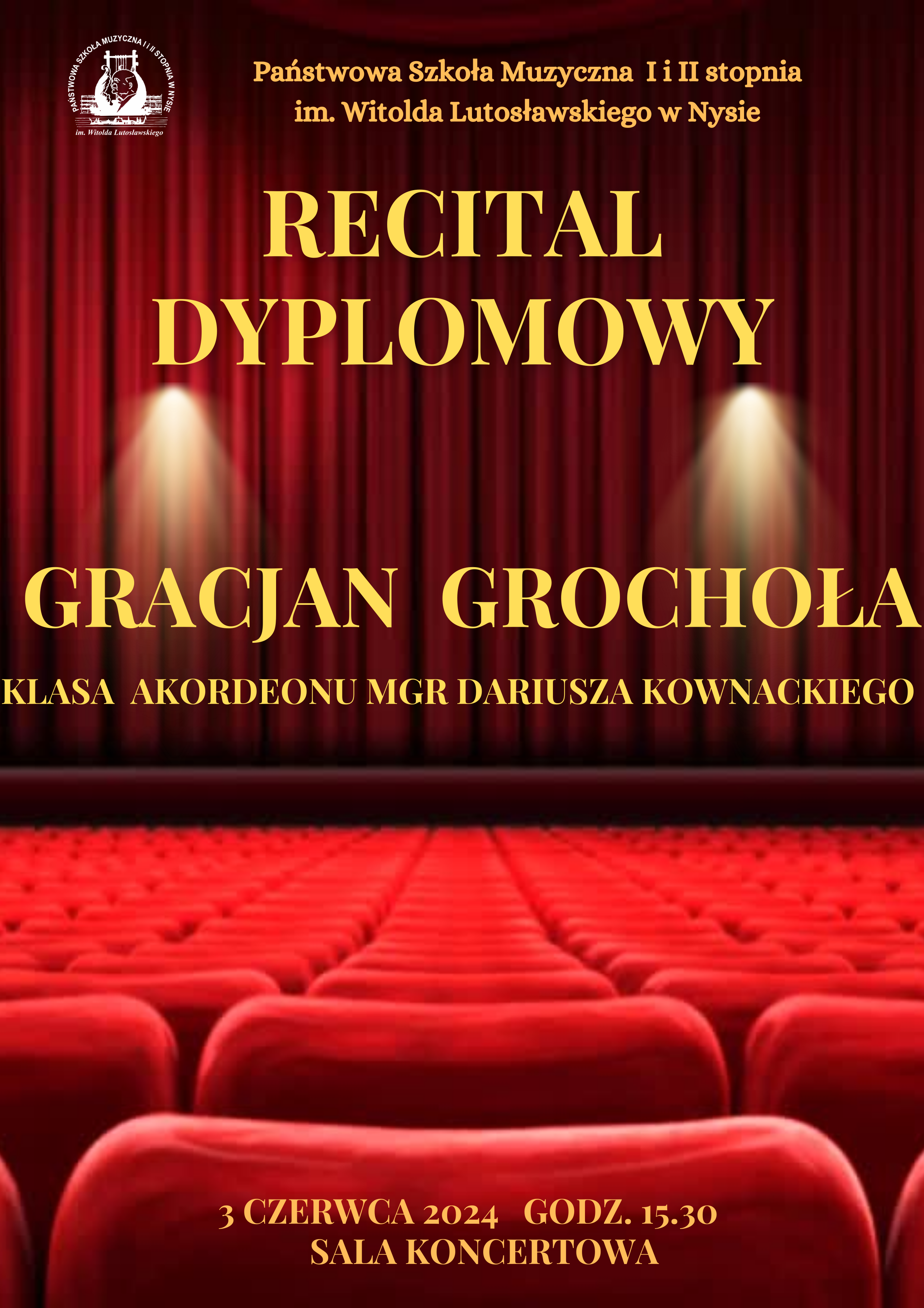 Plakat w tle zdjęcie bordowej opuszczonej kurtyny na scenie widok z perspektywy widowni i czerwonych foteli W lewym górnym rogu białe logo szkoły muzycznej w Nysie według ustalonego znaku napisy w kolorze złotym państwowa szkoła muzyczna pierwszego i drugiego stopnia mienia Witolda Lutosławskiego w Nysie recital dyplomowy Gracjana Grochoły z klasy akordeonu mgr Dariusza Kownackiego, na dole napis 3 czerwca 2024 godzina 15:30 sala koncertowa