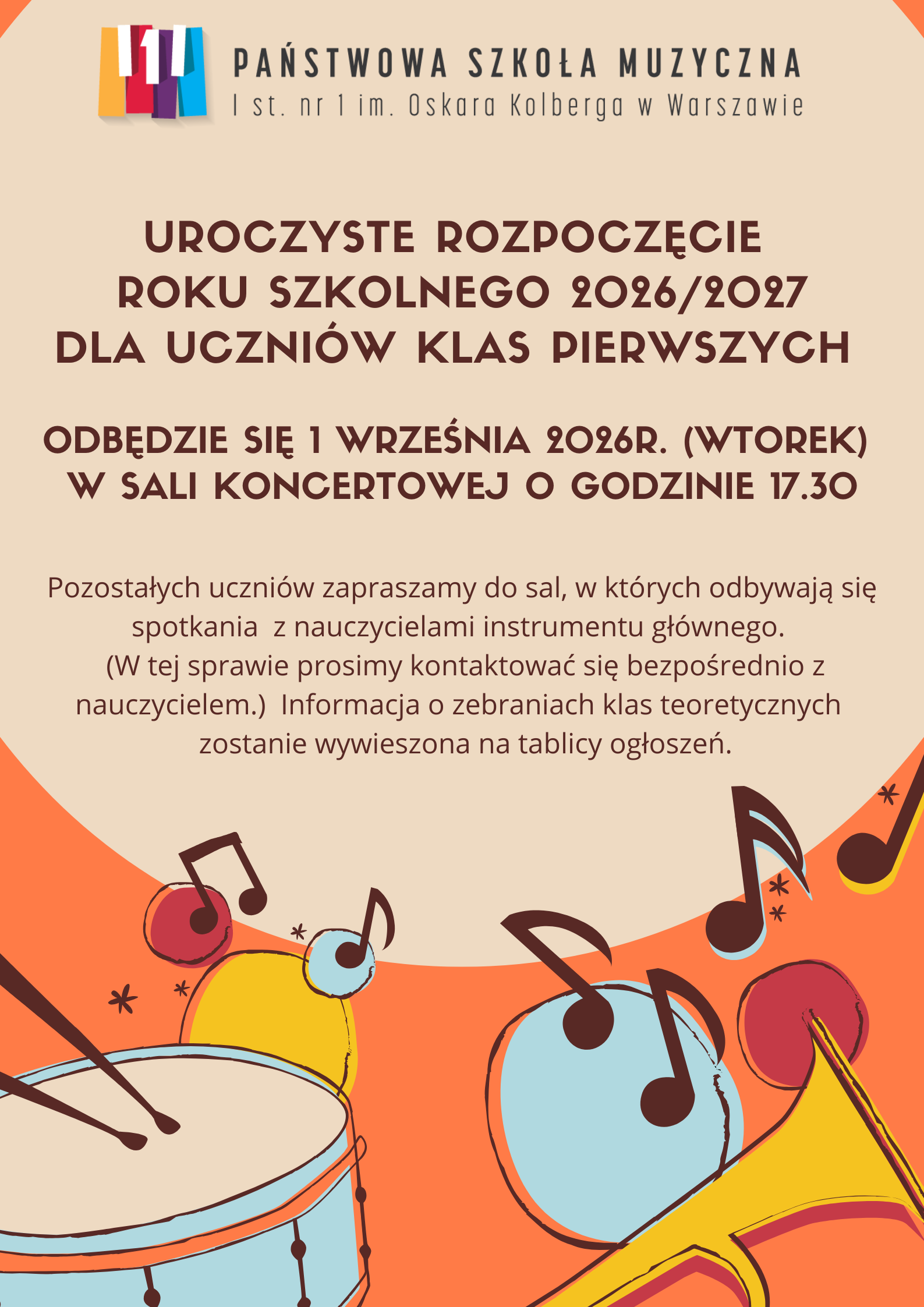 UROCZYSTE ROZPOCZĘCIE ROKU SZKOLNEGO 2025/2026 DLA UCZNIÓW KLAS PIERWSZYCH odbędzie się 1 września (wtorek) w Sali Koncertowej o godzinie 17.30 Pozostałych uczniów zapraszamy do sal, w których odbywają się spotkania z nauczycielami instrumentu głównego. (W tej sprawie prosimy kontaktować się bezpośrednio z nauczycielem.) Informacja o zebraniach klas teoretycznych zostanie wywieszona na tablicy ogłoszeń.