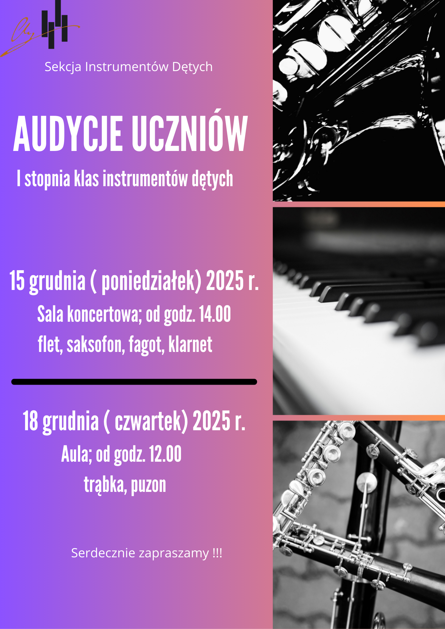 Jest to pionowy plakat, który ogłasza przesłuchania uczniów (Audycje Uczniów) I stopnia klas instrumentów dętych. Grafika jest utrzymana w tonacji czerni, bieli i odcieni różowo-pomarańczowo-fioletowych. Góra po lewej: Logo i napis "Sekcja Instrumentów Dętych". Prawa strona: Znajdują się tam trzy czarno-białe zdjęcia związane z muzyką: Fragment saksofonu (górny obraz). Klawiatura fortepianu (środkowy obraz). Fragment klarnetu i fletu (dolny obraz). Lewa strona: Zawiera główne informacje tekstowe na kolorowym tle. Plakat zawiera szczegóły dotyczące dwóch terminów przesłuchań: Pierwszy termin: Data: 15 grudnia (poniedziałek) 2025 r. Miejsce/Czas: Sala koncertowa; od godz. 14.00. Instrumenty: flet, saksofon, fagot, klarnet. Drugi termin: Data: 18 grudnia (czwartek) 2025 r. Miejsce/Czas: Aula; od godz. 12.00. Instrumenty: trąbka, puzon. Na samym dole, czarną czcionką, znajduje się serdeczne zaproszenie: "Serdecznie zapraszamy !!!"