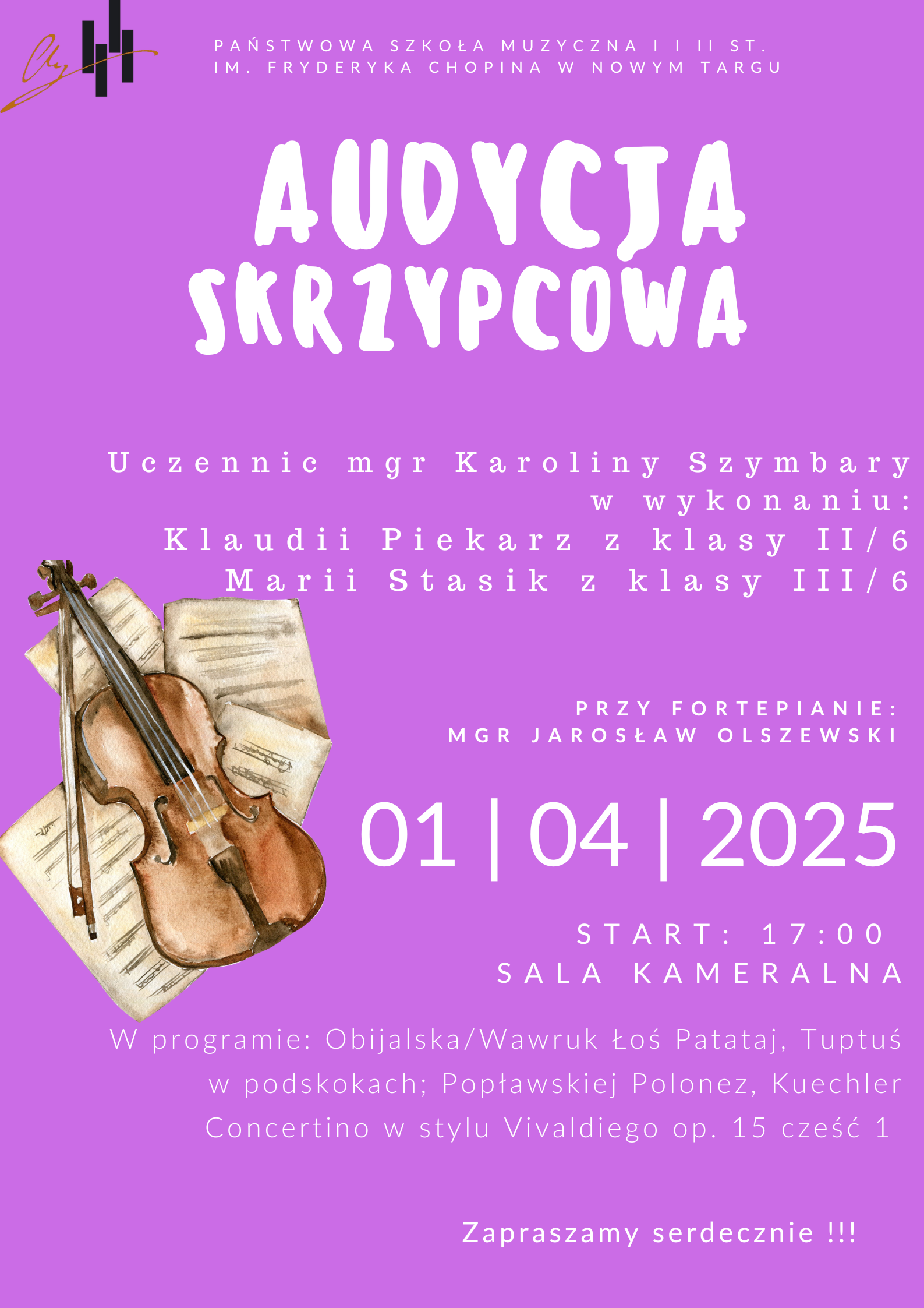 Grafika plakatu to z lewej stronie skrzypce ze smyczkiem położone na kartkach nutowych. Na plakacie znajdują się następujące informacje: z lewej strony w rogu logo szkoły, obok pełna nazwa szkoły- Państwowa Szkoła Muzyczna I i II st. im. Fryderyka Chopina w Nowym Targu, dalej pełna nazwa wydarzenia Audycja skrzypcowa uczennic mgr Karoliny Szymbary w wykonaniu Klaudii Piekarz z klasy 2 i Marii Stasik z klasy 3. Przy fortepianie mgr Jarosław Olszewski. W programie: Obijalska/Wawruk Łoś Patataj, Tuptuś w podskokach; Popławskiej Polonez, Kuechler Concertino w stylu Vivaldiego op. 15 cześć 1. 01 kwietnia godz. 17.00 sala kameralna.